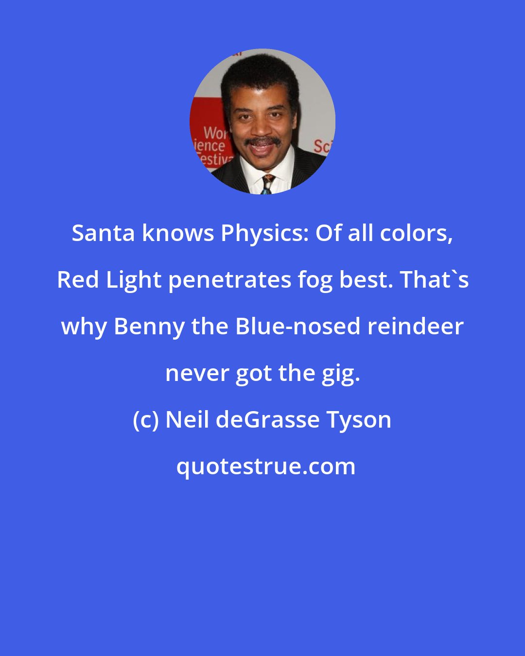 Neil deGrasse Tyson: Santa knows Physics: Of all colors, Red Light penetrates fog best. That's why Benny the Blue-nosed reindeer never got the gig.
