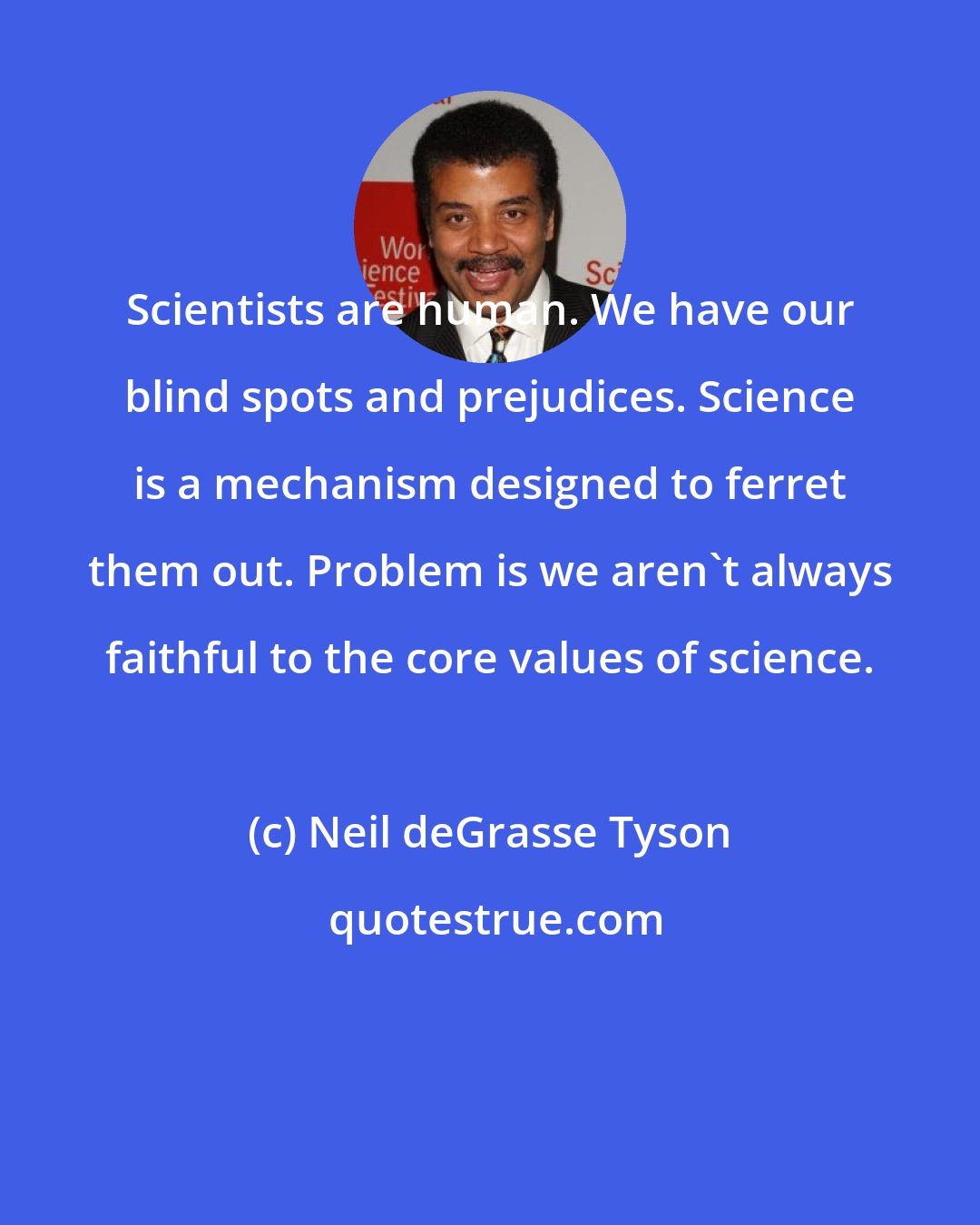 Neil deGrasse Tyson: Scientists are human. We have our blind spots and prejudices. Science is a mechanism designed to ferret them out. Problem is we aren't always faithful to the core values of science.