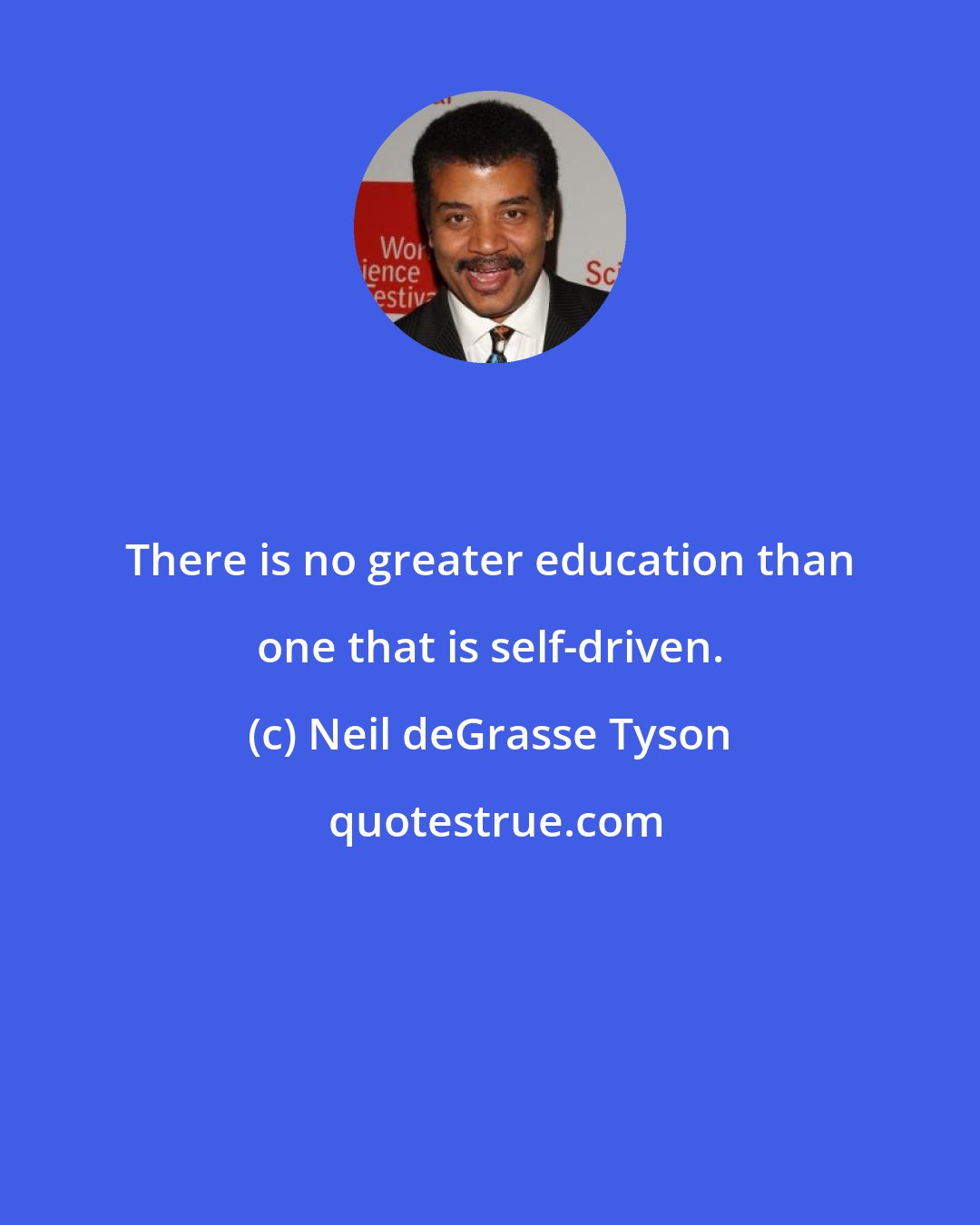 Neil deGrasse Tyson: There is no greater education than one that is self-driven.