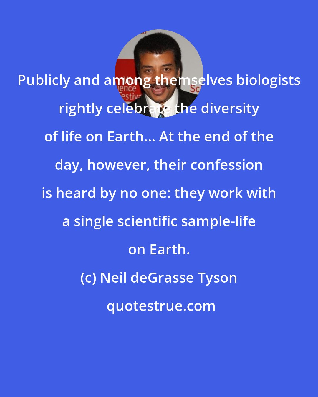 Neil deGrasse Tyson: Publicly and among themselves biologists rightly celebrate the diversity of life on Earth... At the end of the day, however, their confession is heard by no one: they work with a single scientific sample-life on Earth.