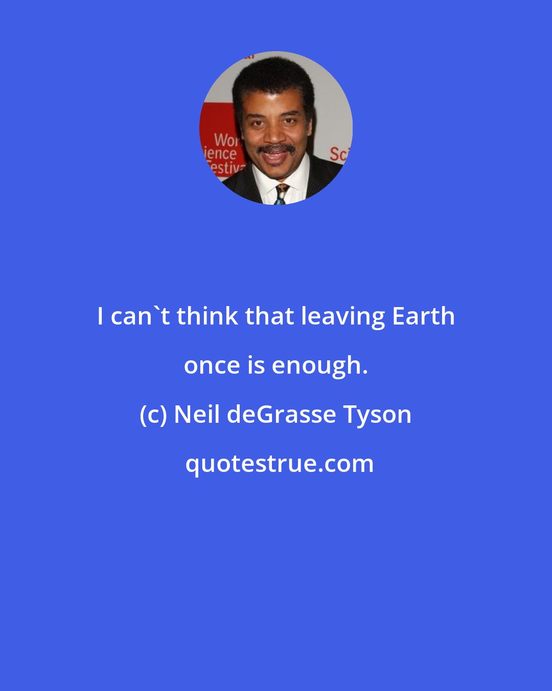 Neil deGrasse Tyson: I can't think that leaving Earth once is enough.