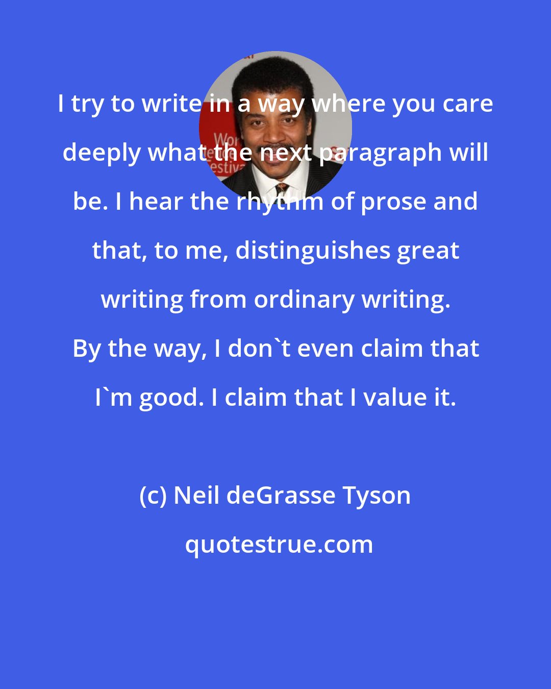 Neil deGrasse Tyson: I try to write in a way where you care deeply what the next paragraph will be. I hear the rhythm of prose and that, to me, distinguishes great writing from ordinary writing. By the way, I don't even claim that I'm good. I claim that I value it.