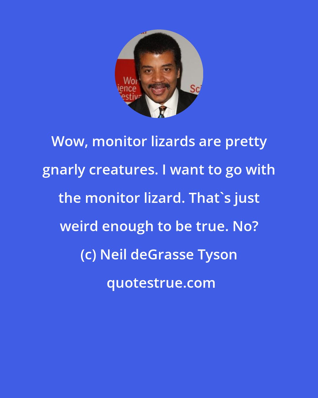 Neil deGrasse Tyson: Wow, monitor lizards are pretty gnarly creatures. I want to go with the monitor lizard. That's just weird enough to be true. No?