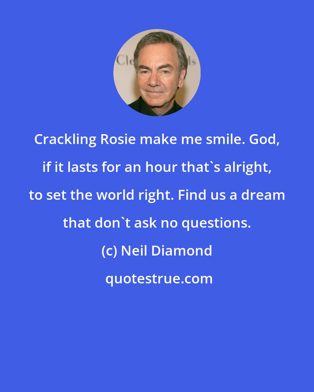 Neil Diamond: Crackling Rosie make me smile. God, if it lasts for an hour that's alright, to set the world right. Find us a dream that don't ask no questions.