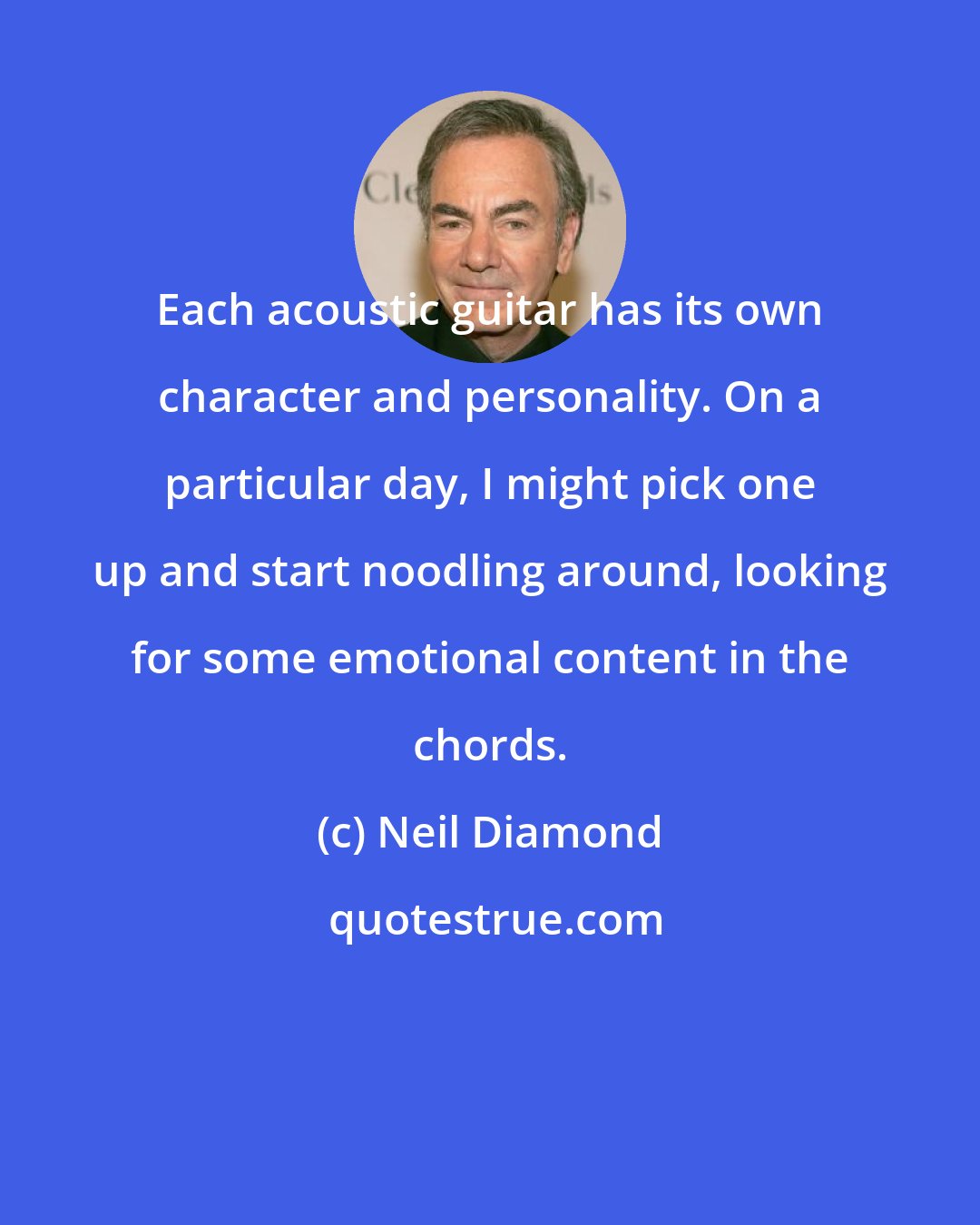 Neil Diamond: Each acoustic guitar has its own character and personality. On a particular day, I might pick one up and start noodling around, looking for some emotional content in the chords.
