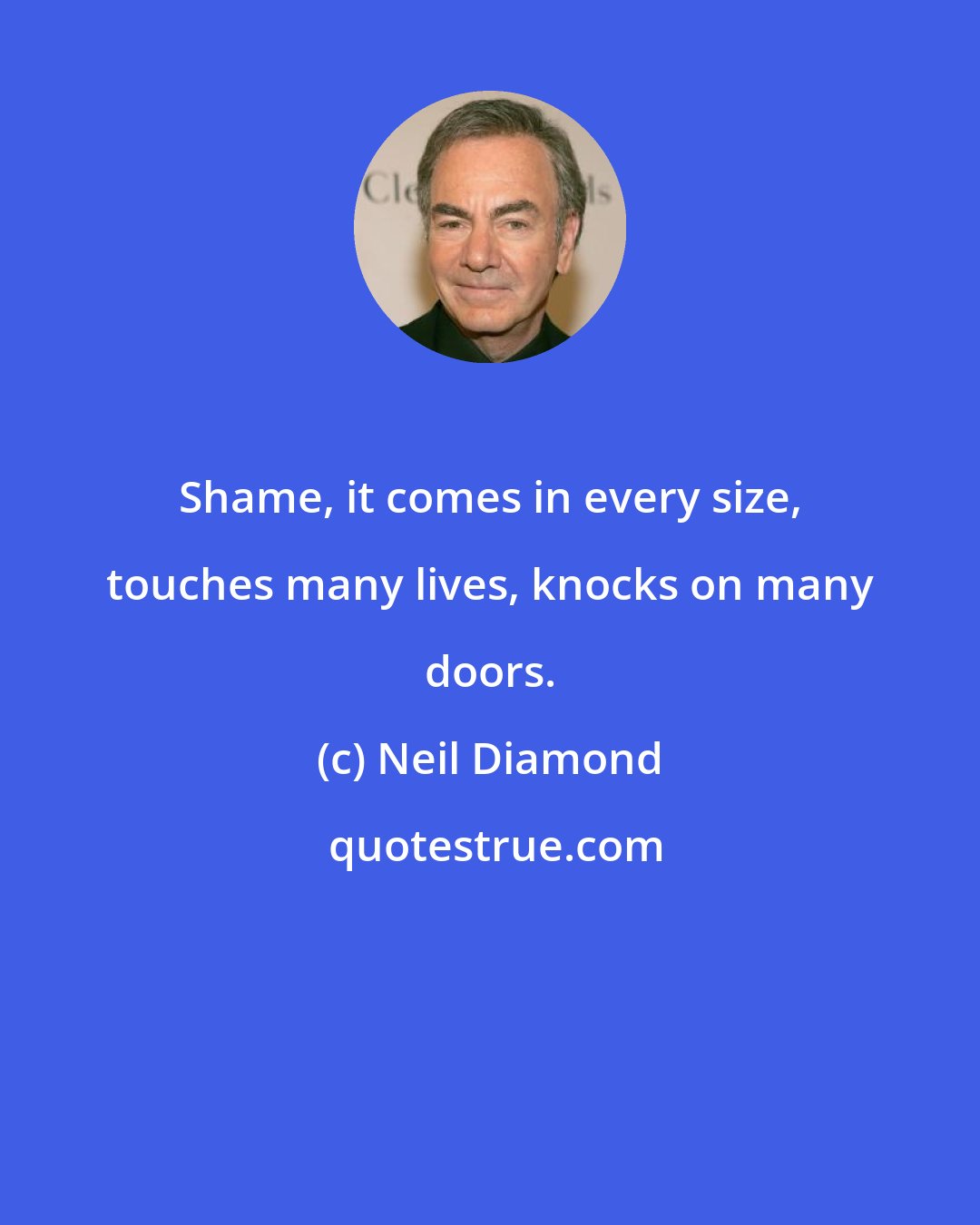 Neil Diamond: Shame, it comes in every size, touches many lives, knocks on many doors.