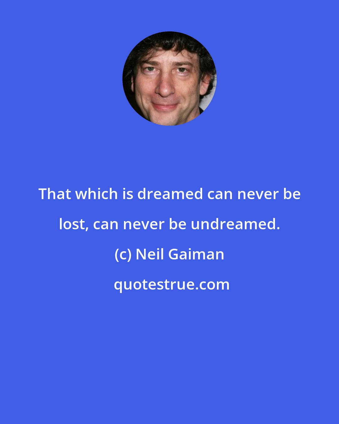 Neil Gaiman: That which is dreamed can never be lost, can never be undreamed.