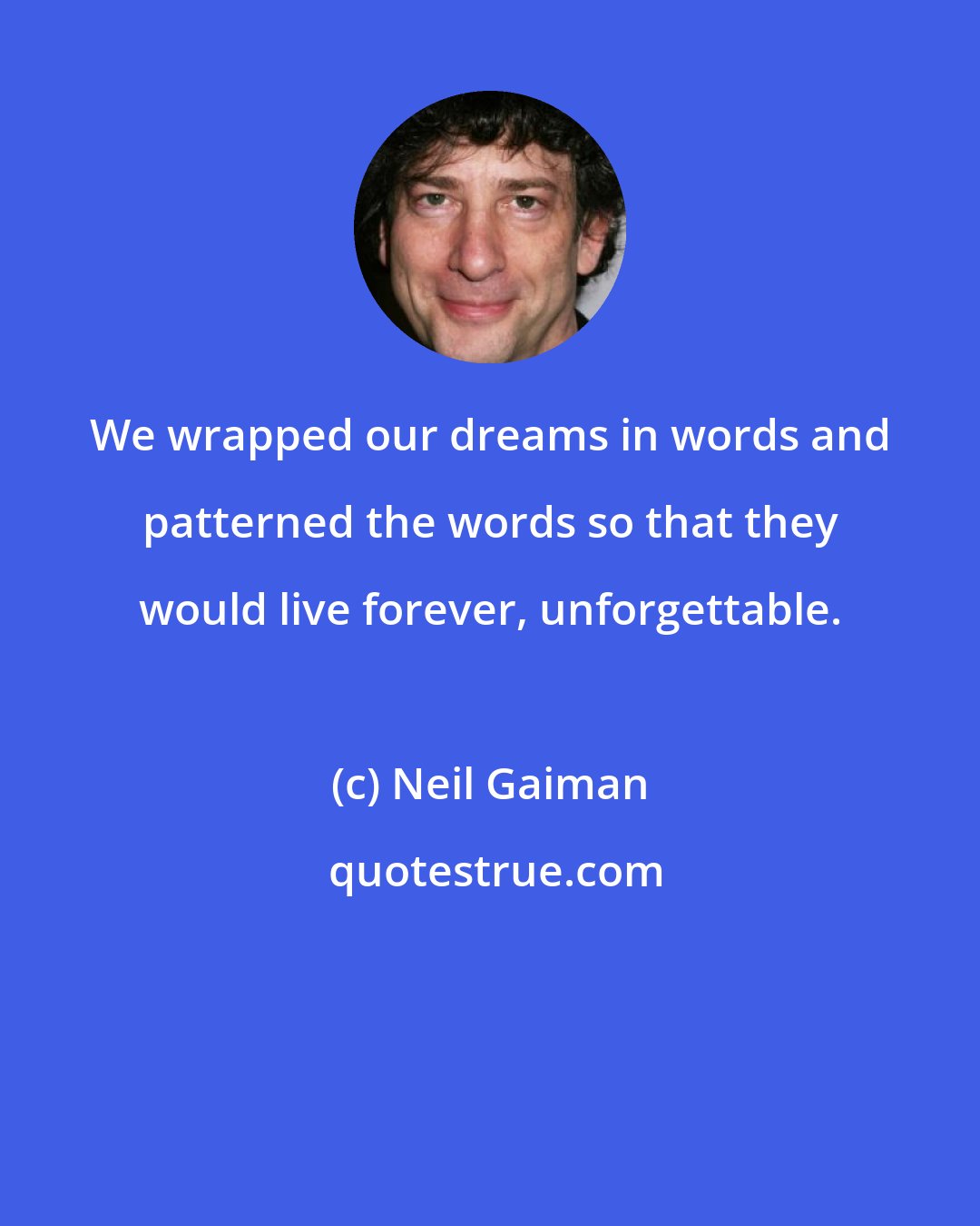 Neil Gaiman: We wrapped our dreams in words and patterned the words so that they would live forever, unforgettable.