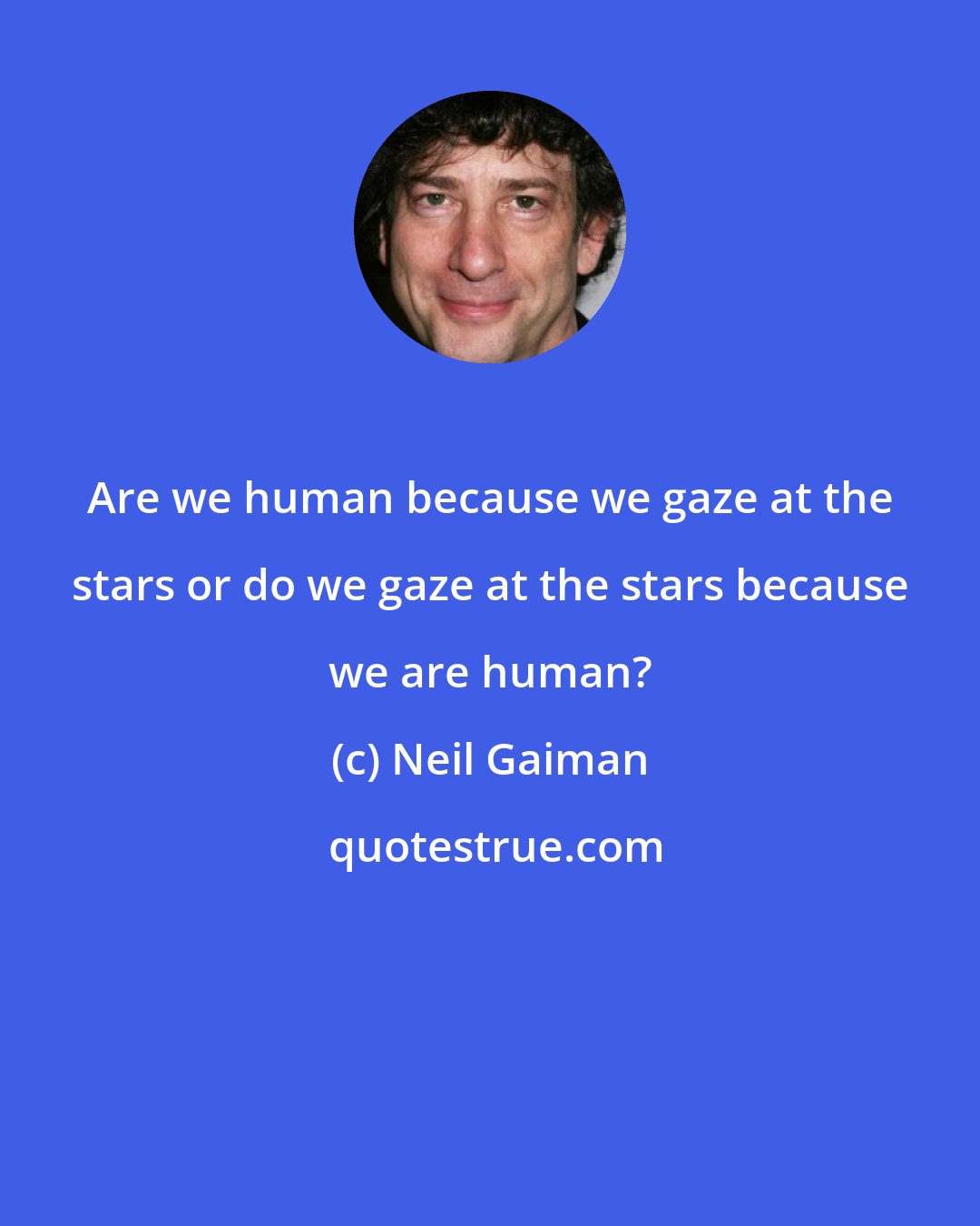 Neil Gaiman: Are we human because we gaze at the stars or do we gaze at the stars because we are human?