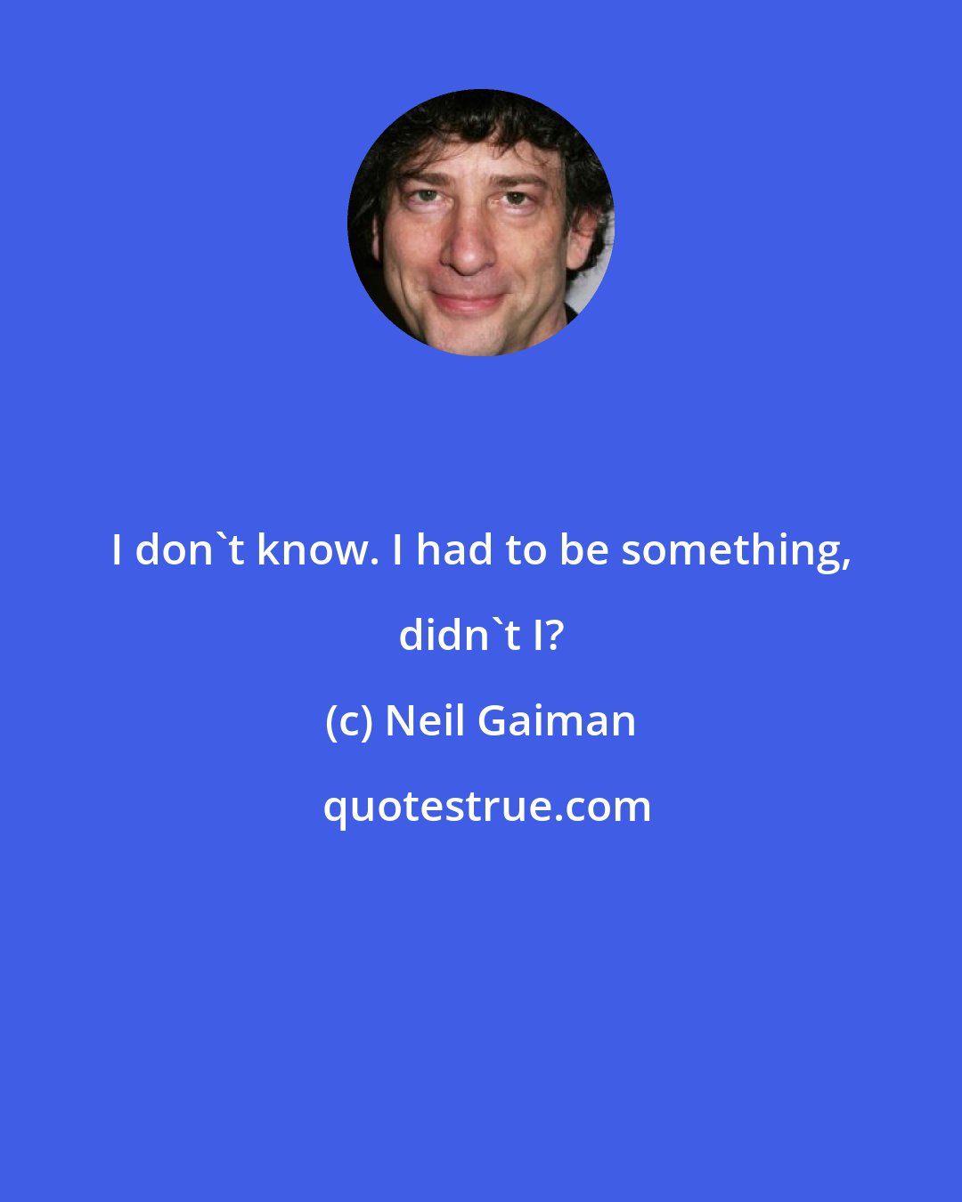 Neil Gaiman: I don't know. I had to be something, didn't I?