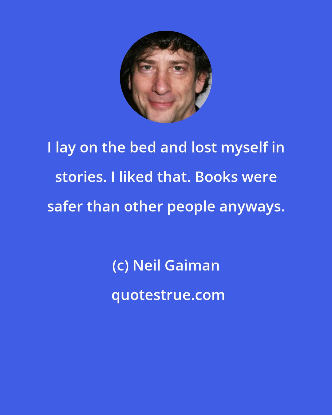 Neil Gaiman: I lay on the bed and lost myself in stories. I liked that. Books were safer than other people anyways.