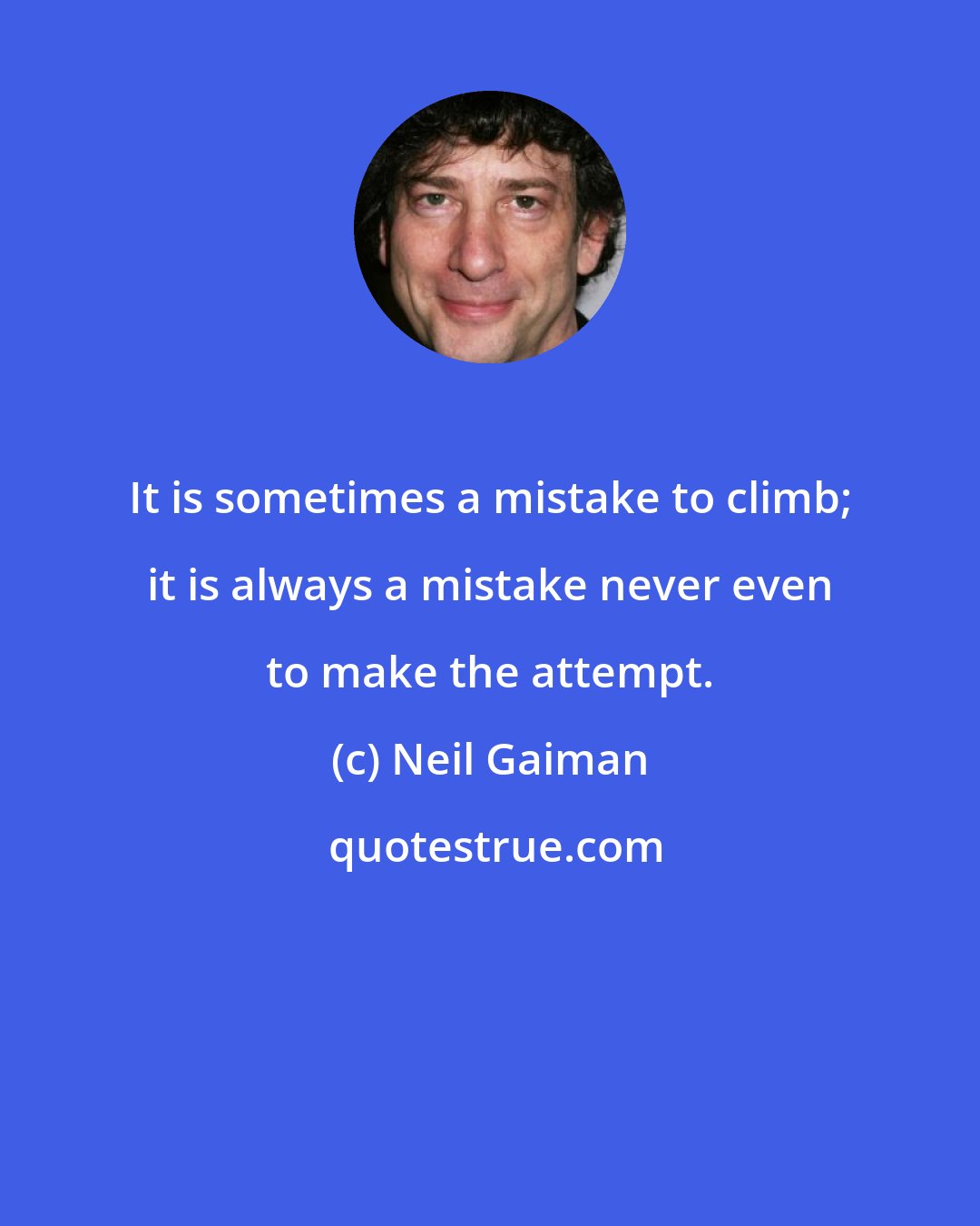 Neil Gaiman: It is sometimes a mistake to climb; it is always a mistake never even to make the attempt.