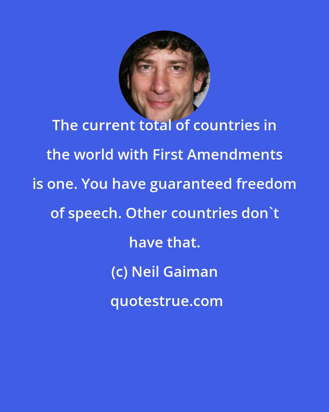 Neil Gaiman: The current total of countries in the world with First Amendments is one. You have guaranteed freedom of speech. Other countries don't have that.