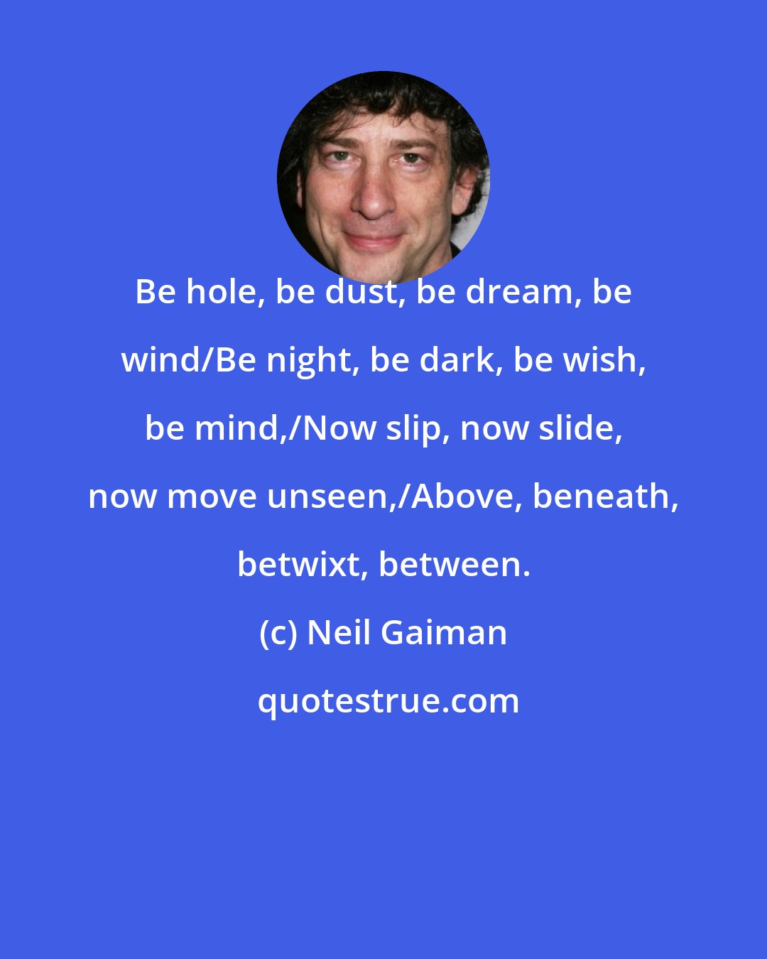 Neil Gaiman: Be hole, be dust, be dream, be wind/Be night, be dark, be wish, be mind,/Now slip, now slide, now move unseen,/Above, beneath, betwixt, between.