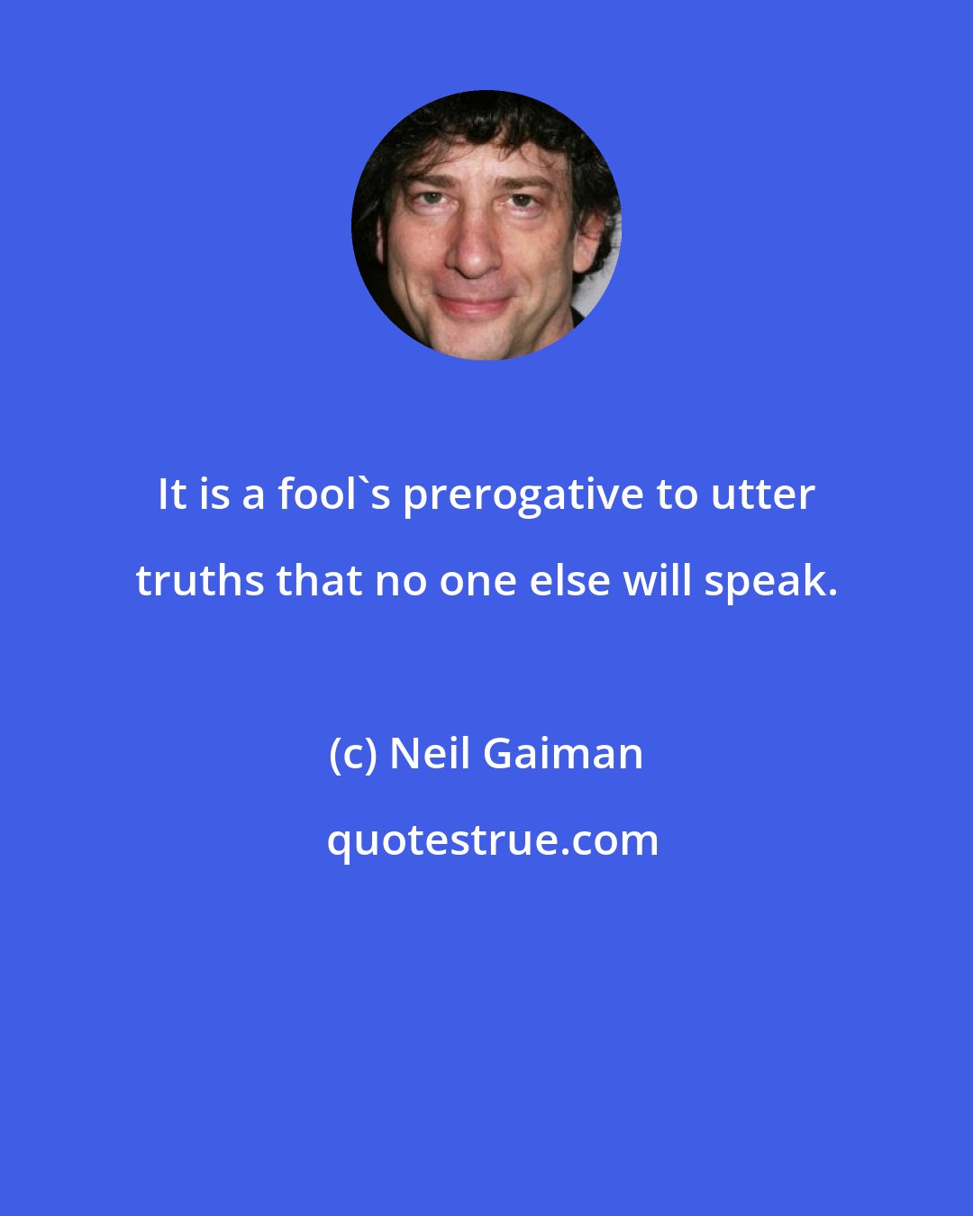 Neil Gaiman: It is a fool's prerogative to utter truths that no one else will speak.