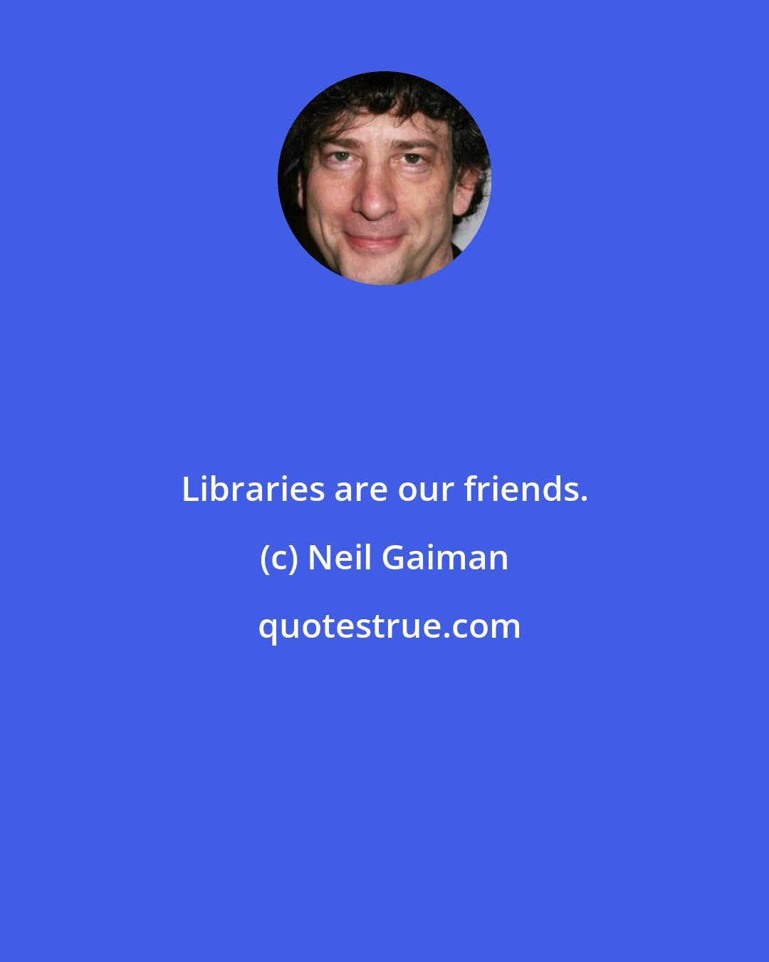 Neil Gaiman: Libraries are our friends.