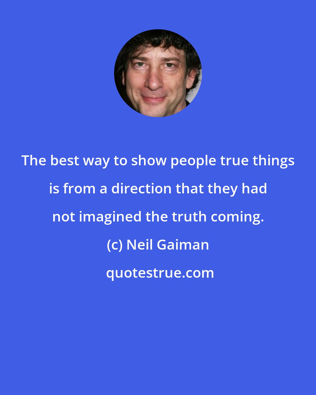 Neil Gaiman: The best way to show people true things is from a direction that they had not imagined the truth coming.