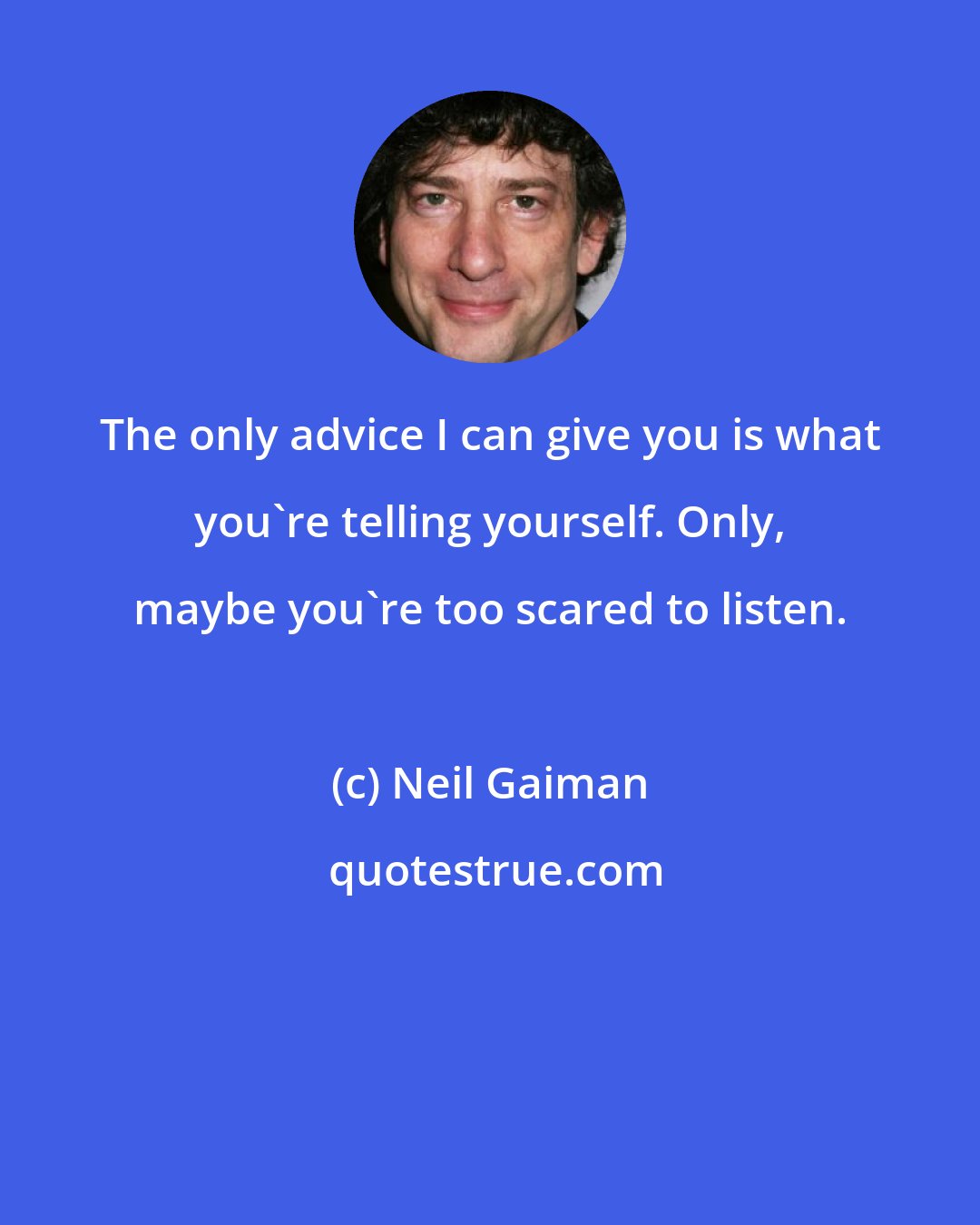 Neil Gaiman: The only advice I can give you is what you're telling yourself. Only, maybe you're too scared to listen.