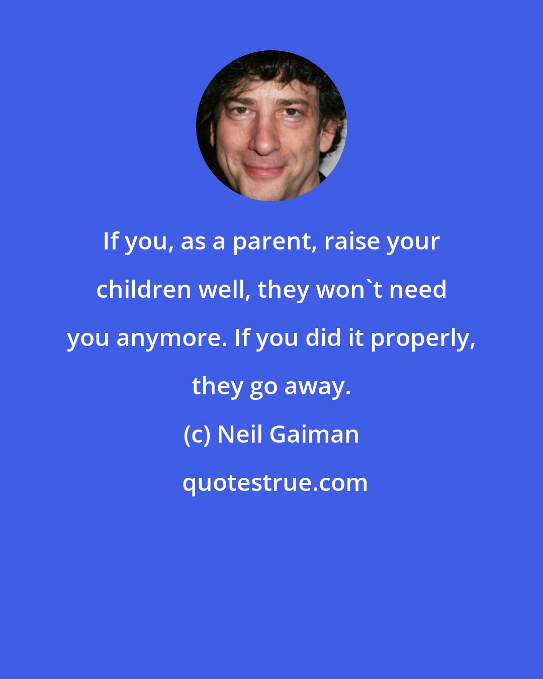 Neil Gaiman: If you, as a parent, raise your children well, they won't need you anymore. If you did it properly, they go away.