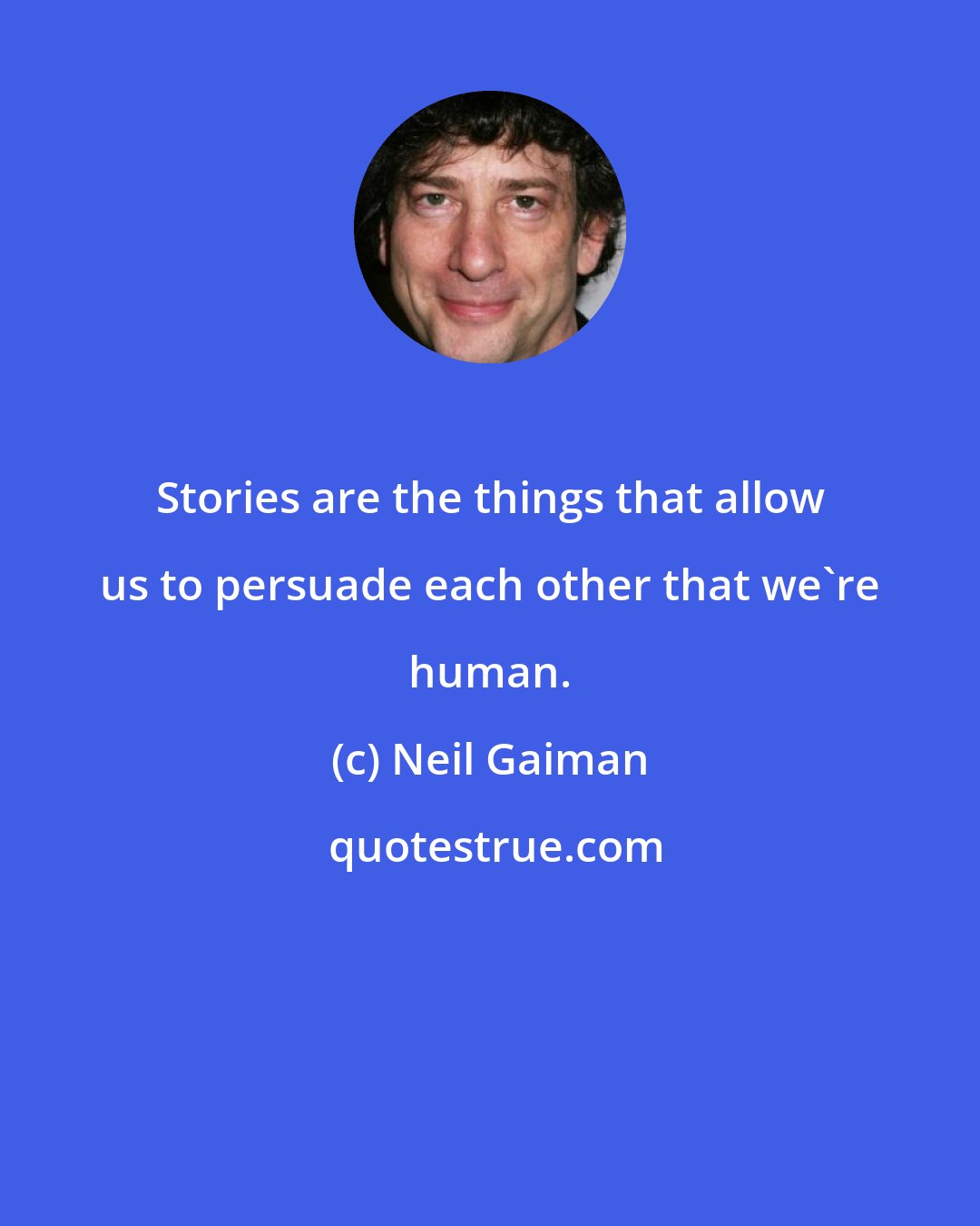 Neil Gaiman: Stories are the things that allow us to persuade each other that we're human.
