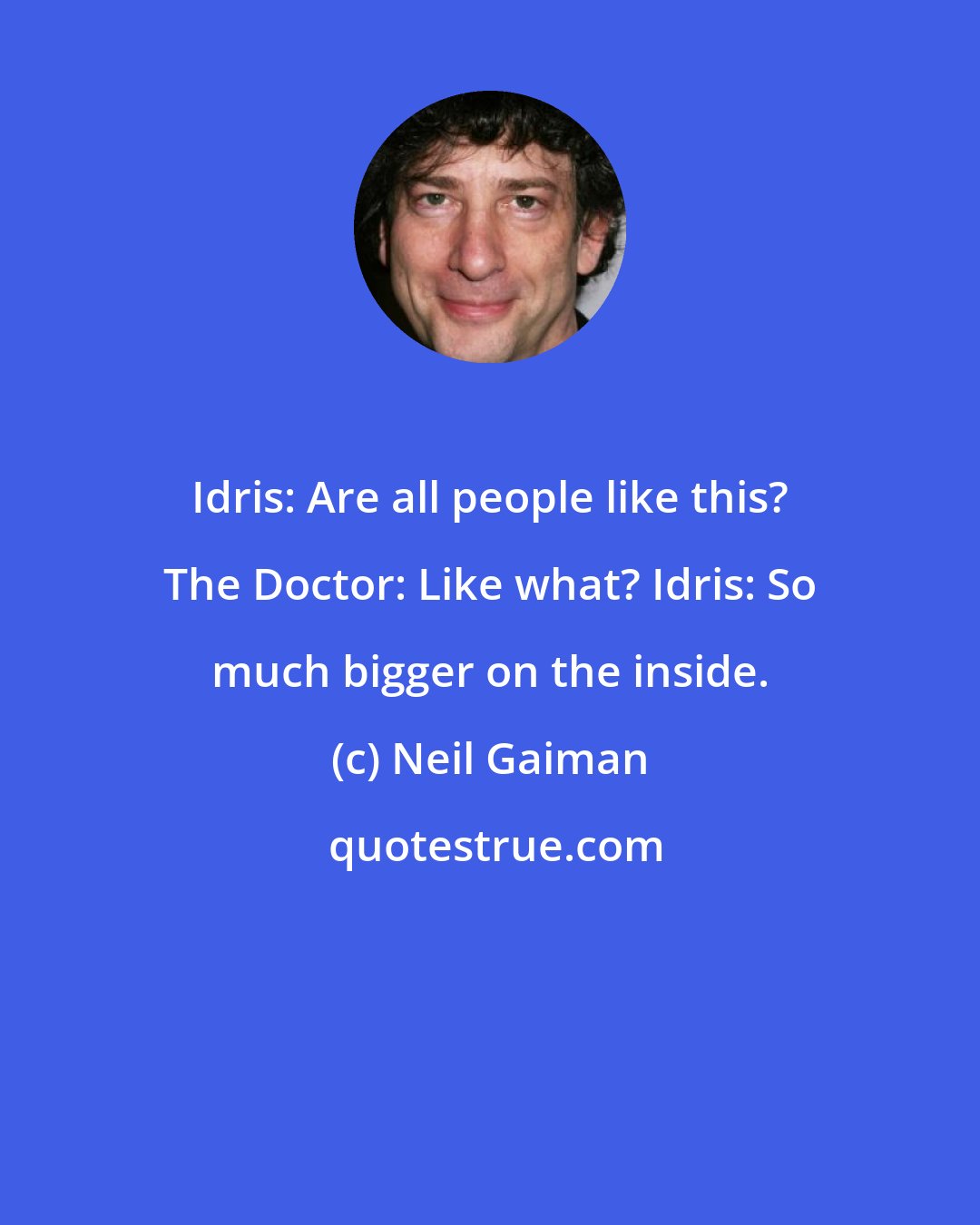 Neil Gaiman: Idris: Are all people like this? The Doctor: Like what? Idris: So much bigger on the inside.