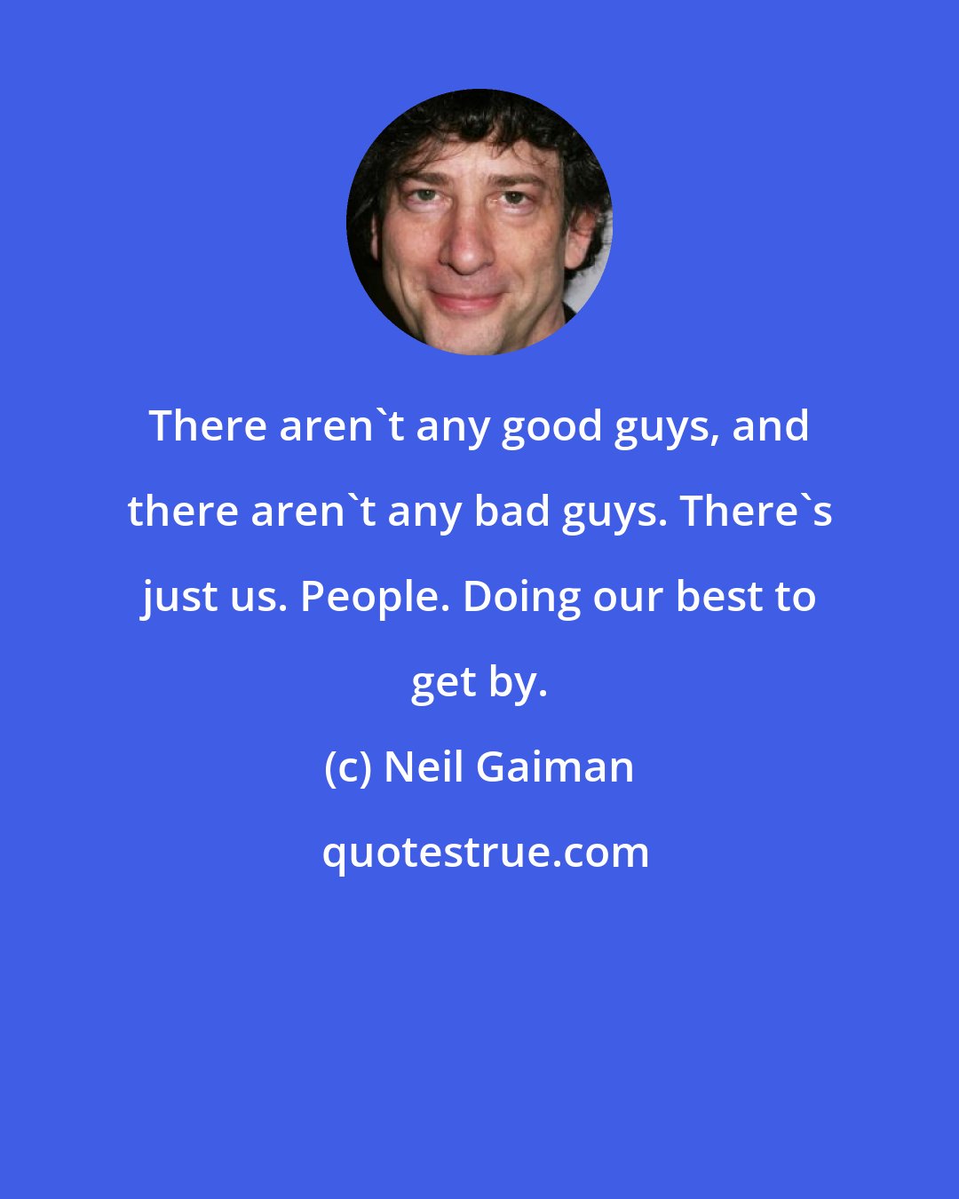 Neil Gaiman: There aren't any good guys, and there aren't any bad guys. There's just us. People. Doing our best to get by.