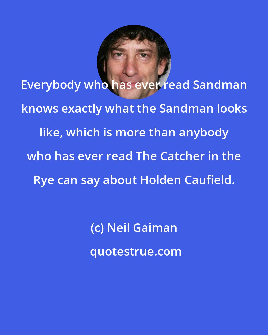 Neil Gaiman: Everybody who has ever read Sandman knows exactly what the Sandman looks like, which is more than anybody who has ever read The Catcher in the Rye can say about Holden Caufield.