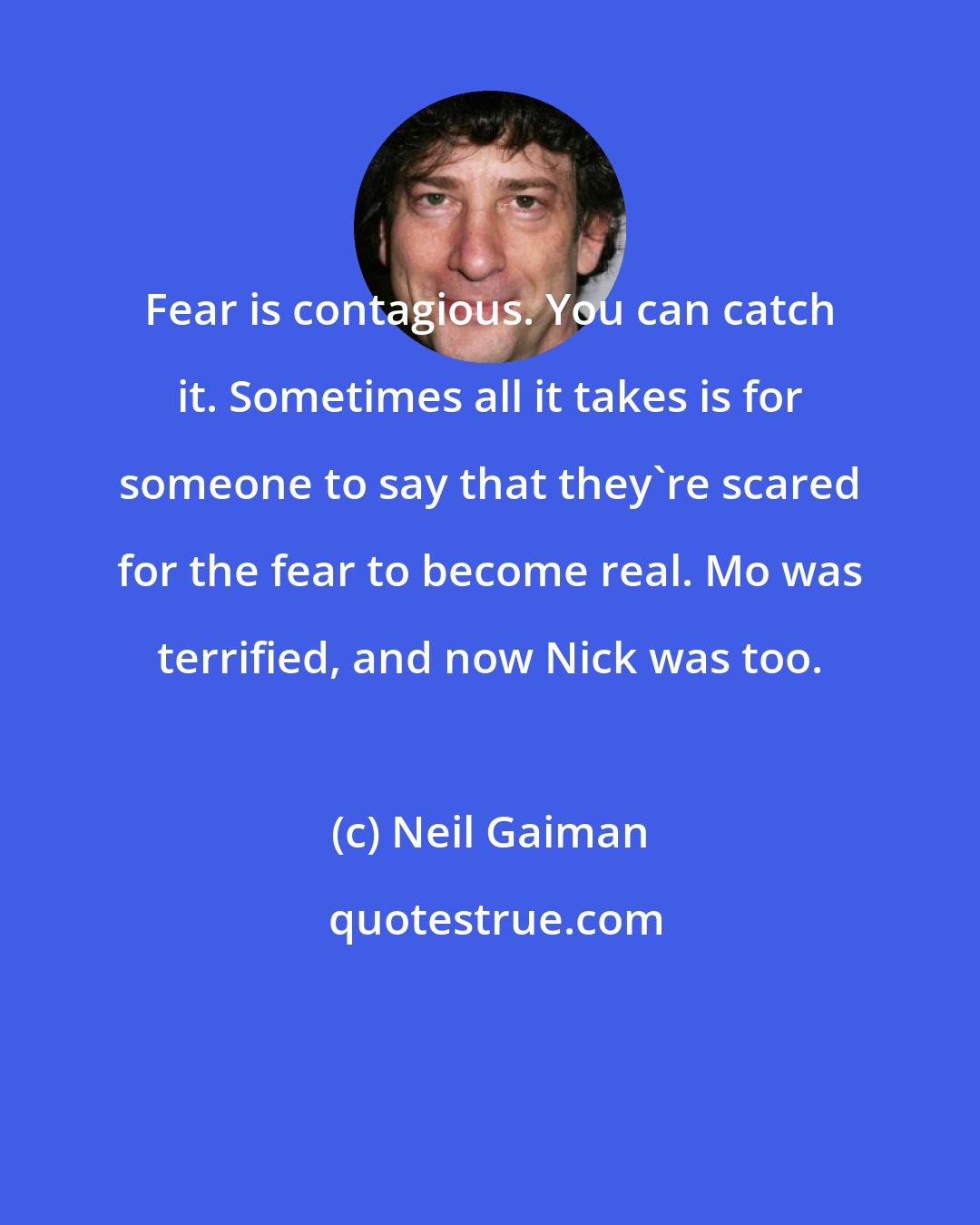 Neil Gaiman: Fear is contagious. You can catch it. Sometimes all it takes is for someone to say that they're scared for the fear to become real. Mo was terrified, and now Nick was too.