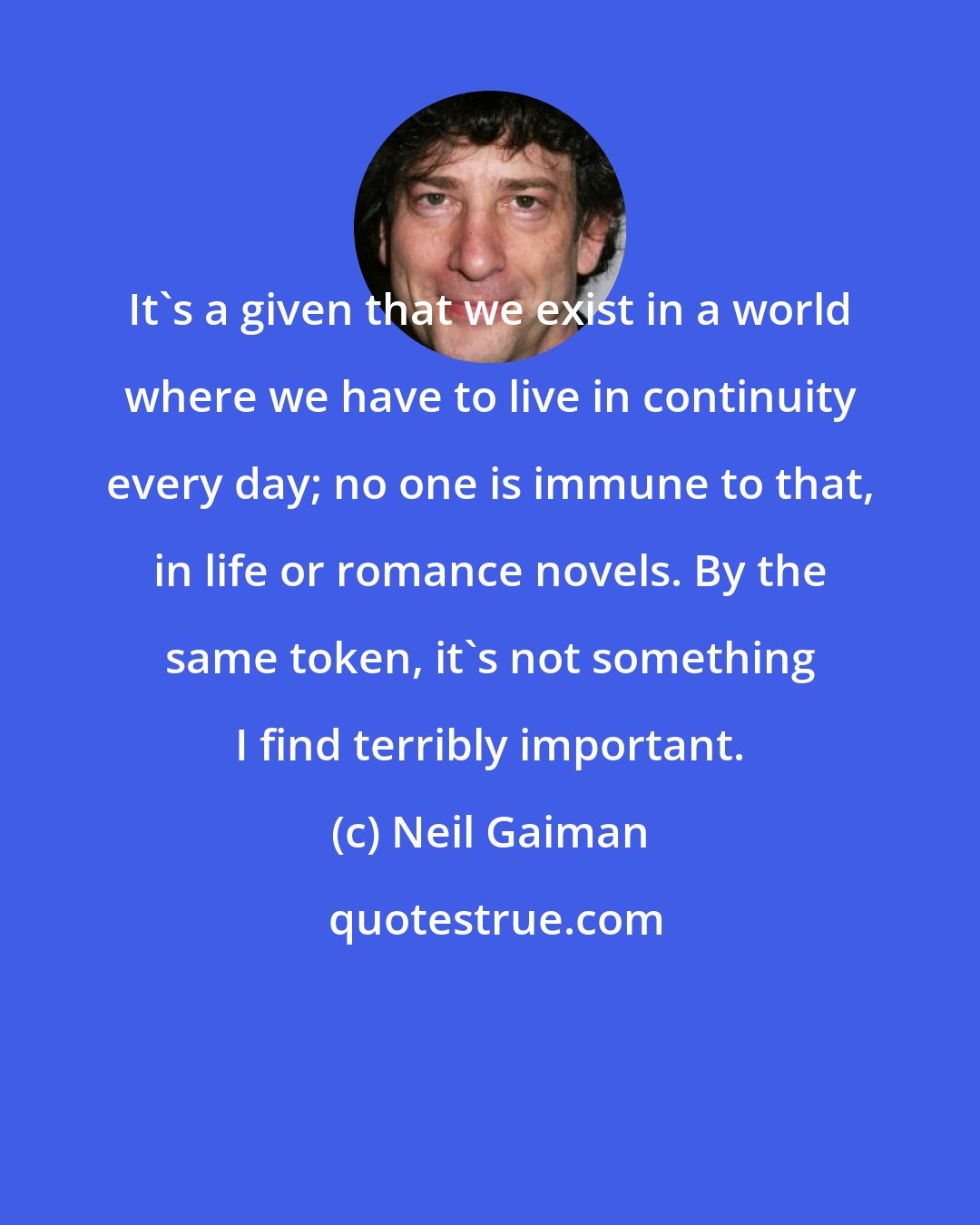 Neil Gaiman: It's a given that we exist in a world where we have to live in continuity every day; no one is immune to that, in life or romance novels. By the same token, it's not something I find terribly important.