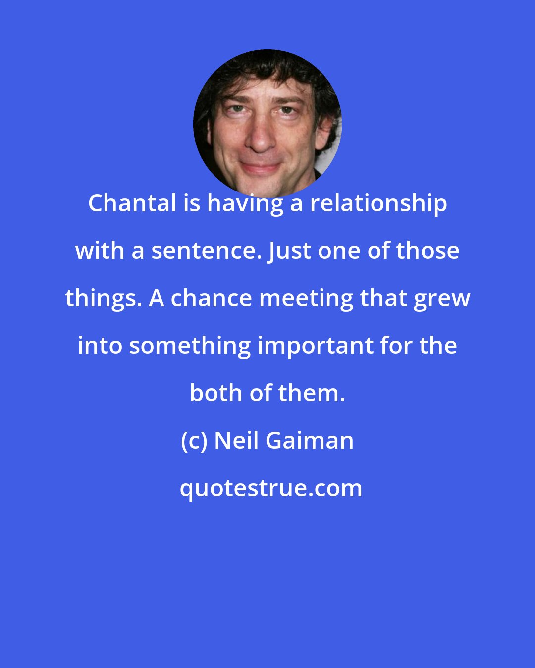 Neil Gaiman: Chantal is having a relationship with a sentence. Just one of those things. A chance meeting that grew into something important for the both of them.