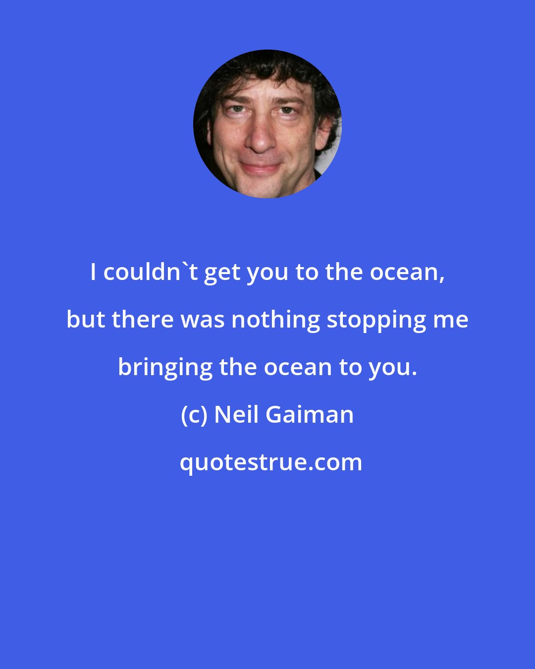 Neil Gaiman: I couldn't get you to the ocean, but there was nothing stopping me bringing the ocean to you.