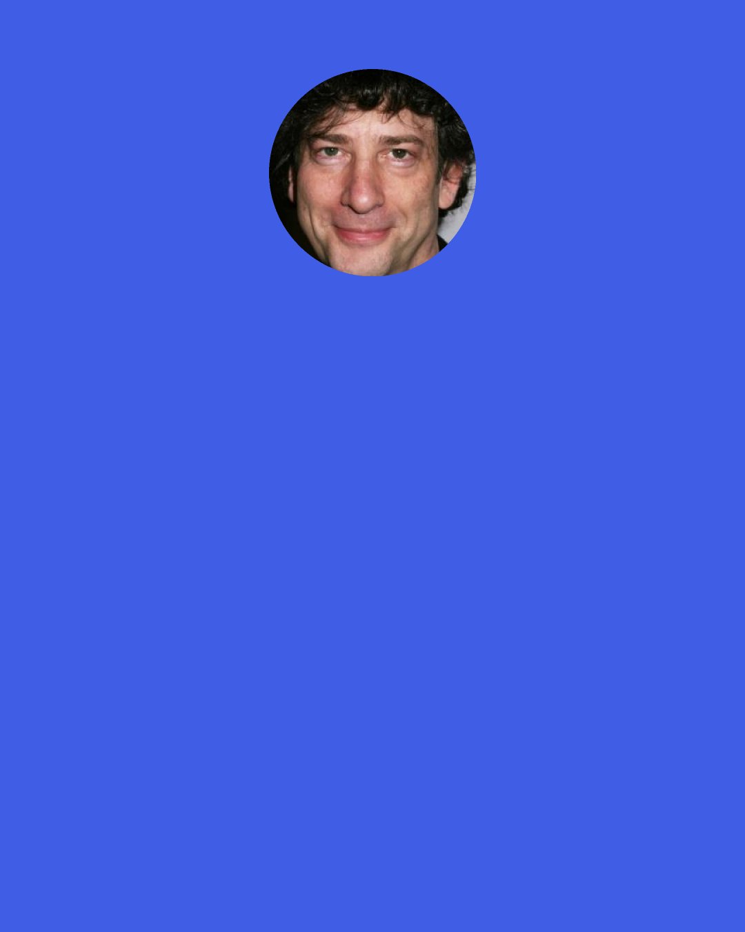 Neil Gaiman: So you used to know everything?" She wrinkled her nose. "Everybody did. I told you. It's nothing special, knowing how things work. And you really do have to give it all up if you want to play." "To play what?" "This," she said. She waved at the house and the sky and the impossible full moon and the skeins and the shawls and clusters of bright stars.