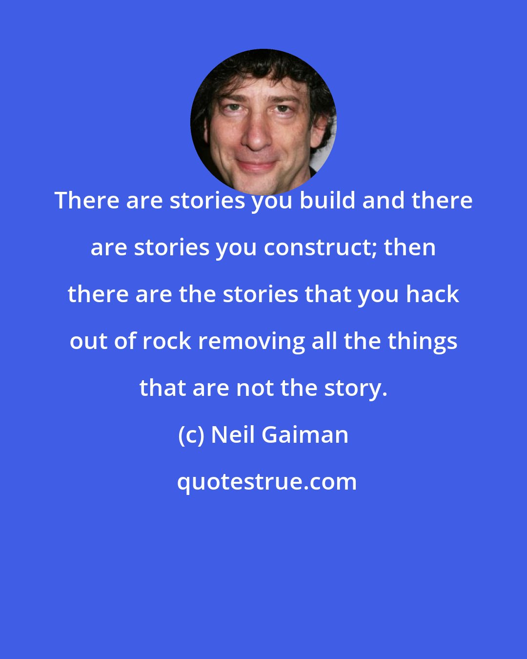 Neil Gaiman: There are stories you build and there are stories you construct; then there are the stories that you hack out of rock removing all the things that are not the story.