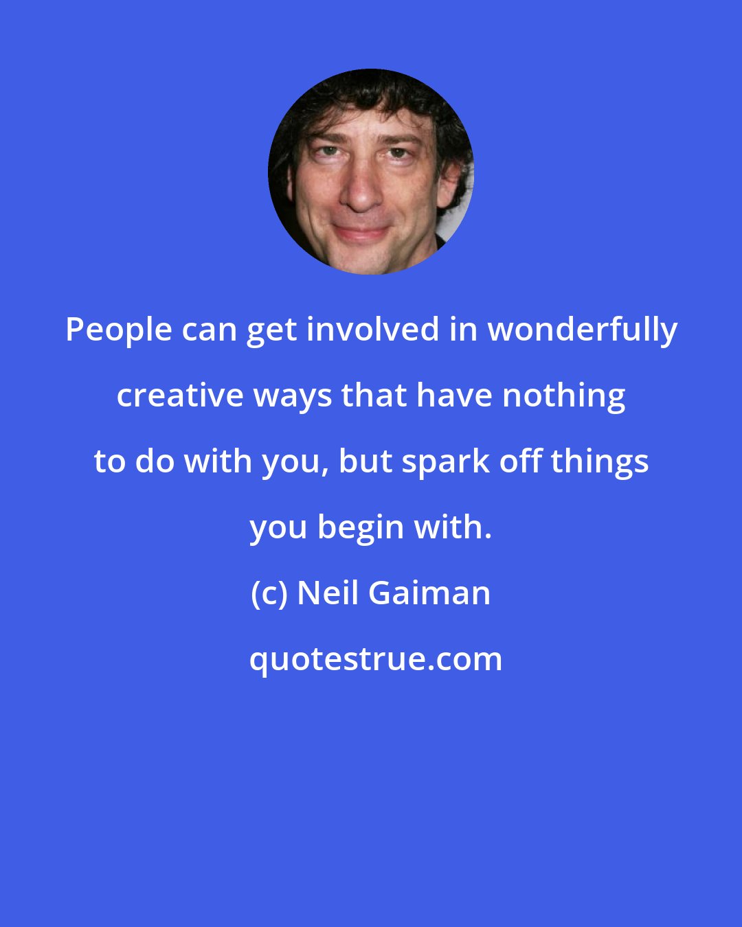 Neil Gaiman: People can get involved in wonderfully creative ways that have nothing to do with you, but spark off things you begin with.