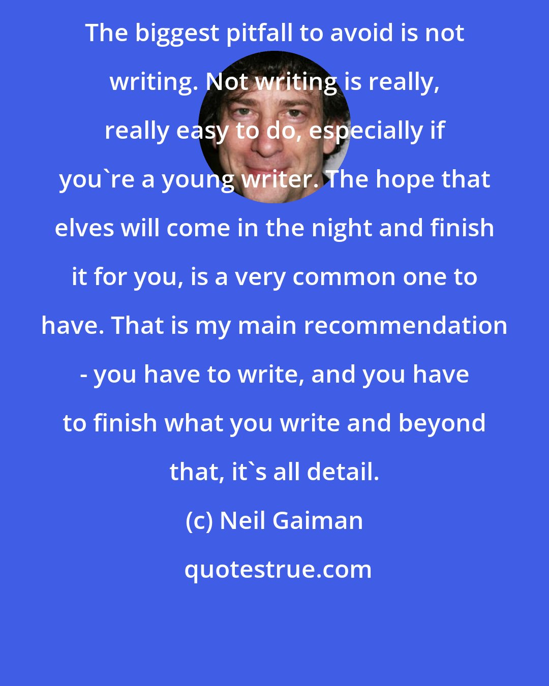 Neil Gaiman: The biggest pitfall to avoid is not writing. Not writing is really, really easy to do, especially if you're a young writer. The hope that elves will come in the night and finish it for you, is a very common one to have. That is my main recommendation - you have to write, and you have to finish what you write and beyond that, it's all detail.