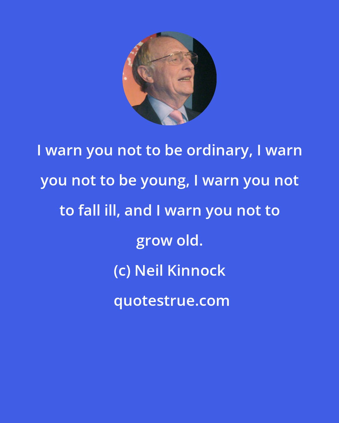 Neil Kinnock: I warn you not to be ordinary, I warn you not to be young, I warn you not to fall ill, and I warn you not to grow old.