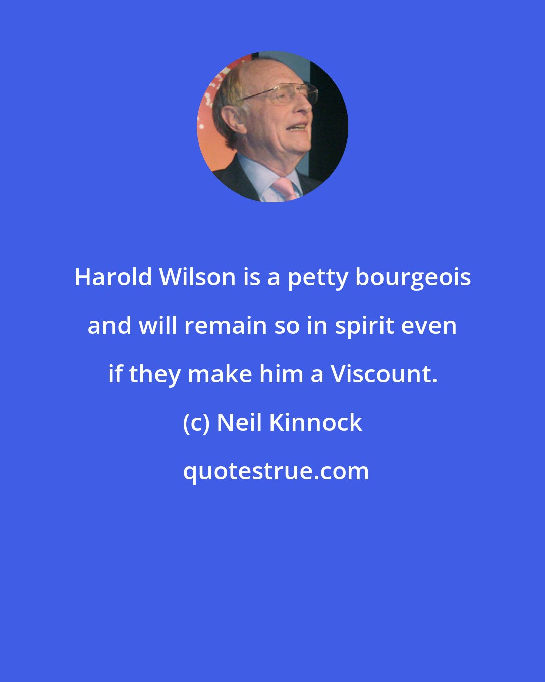 Neil Kinnock: Harold Wilson is a petty bourgeois and will remain so in spirit even if they make him a Viscount.