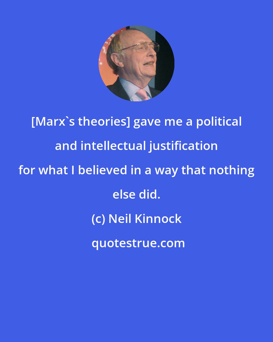 Neil Kinnock: [Marx's theories] gave me a political and intellectual justification for what I believed in a way that nothing else did.