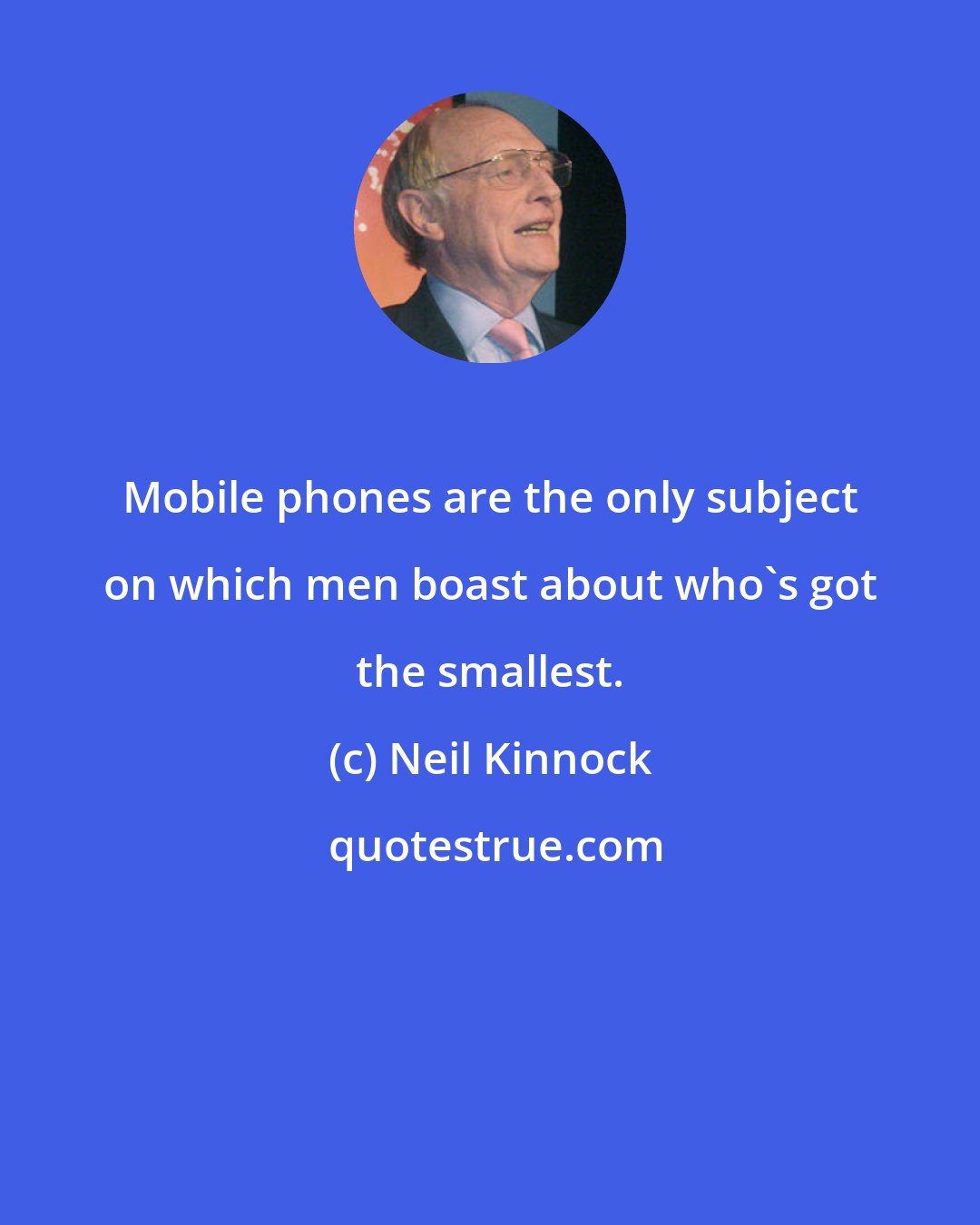 Neil Kinnock: Mobile phones are the only subject on which men boast about who's got the smallest.