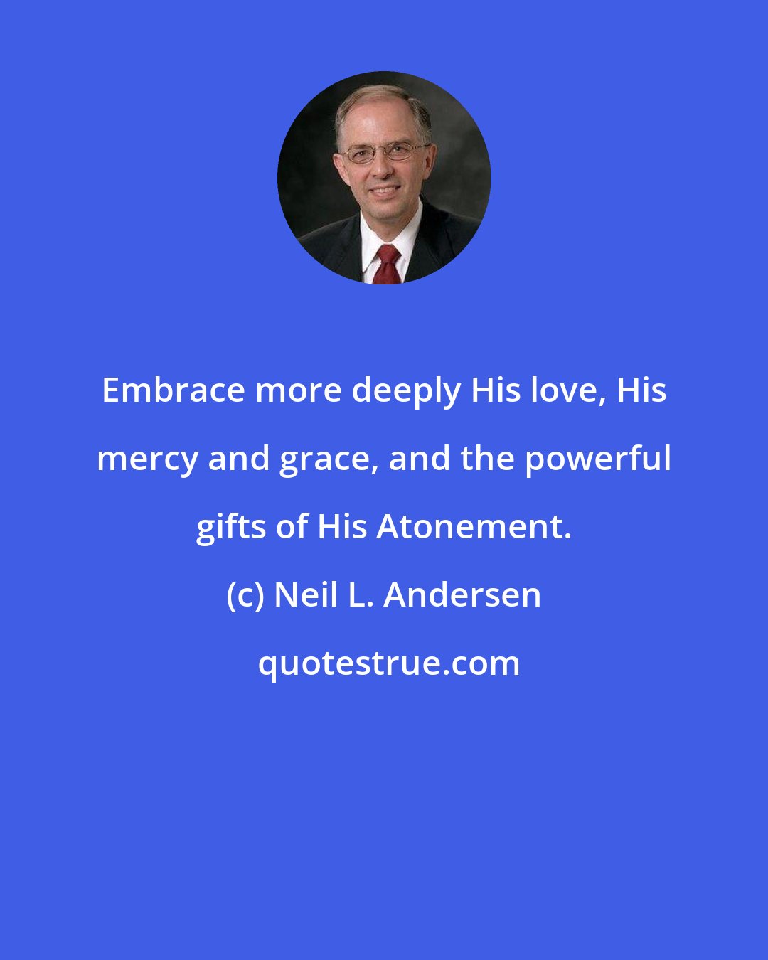 Neil L. Andersen: Embrace more deeply His love, His mercy and grace, and the powerful gifts of His Atonement.