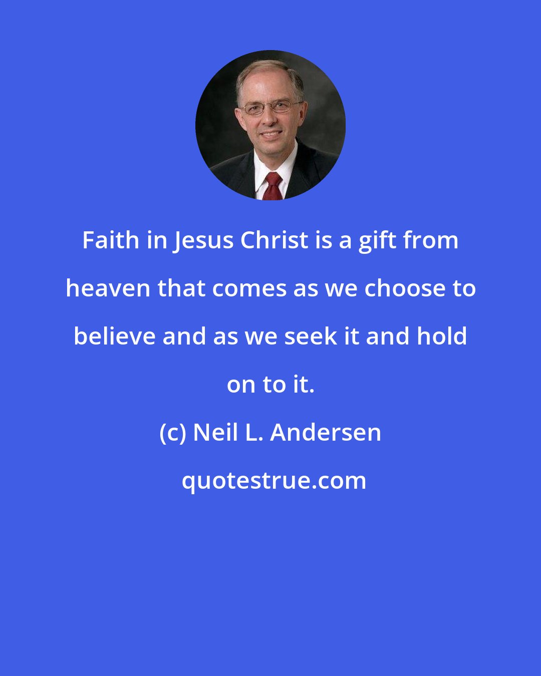 Neil L. Andersen: Faith in Jesus Christ is a gift from heaven that comes as we choose to believe and as we seek it and hold on to it.