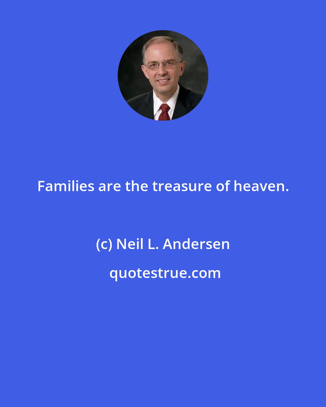 Neil L. Andersen: Families are the treasure of heaven.