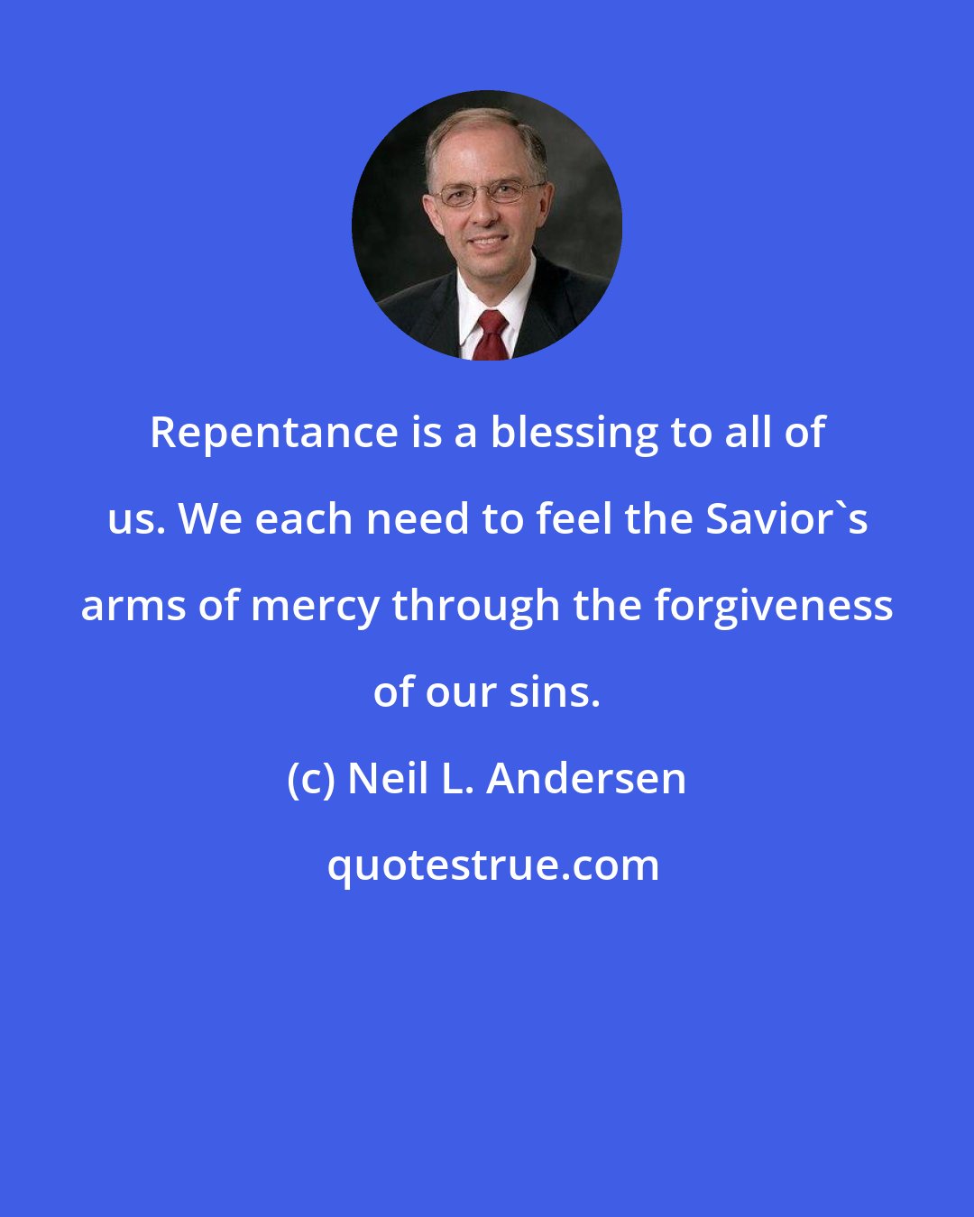 Neil L. Andersen: Repentance is a blessing to all of us. We each need to feel the Savior's arms of mercy through the forgiveness of our sins.