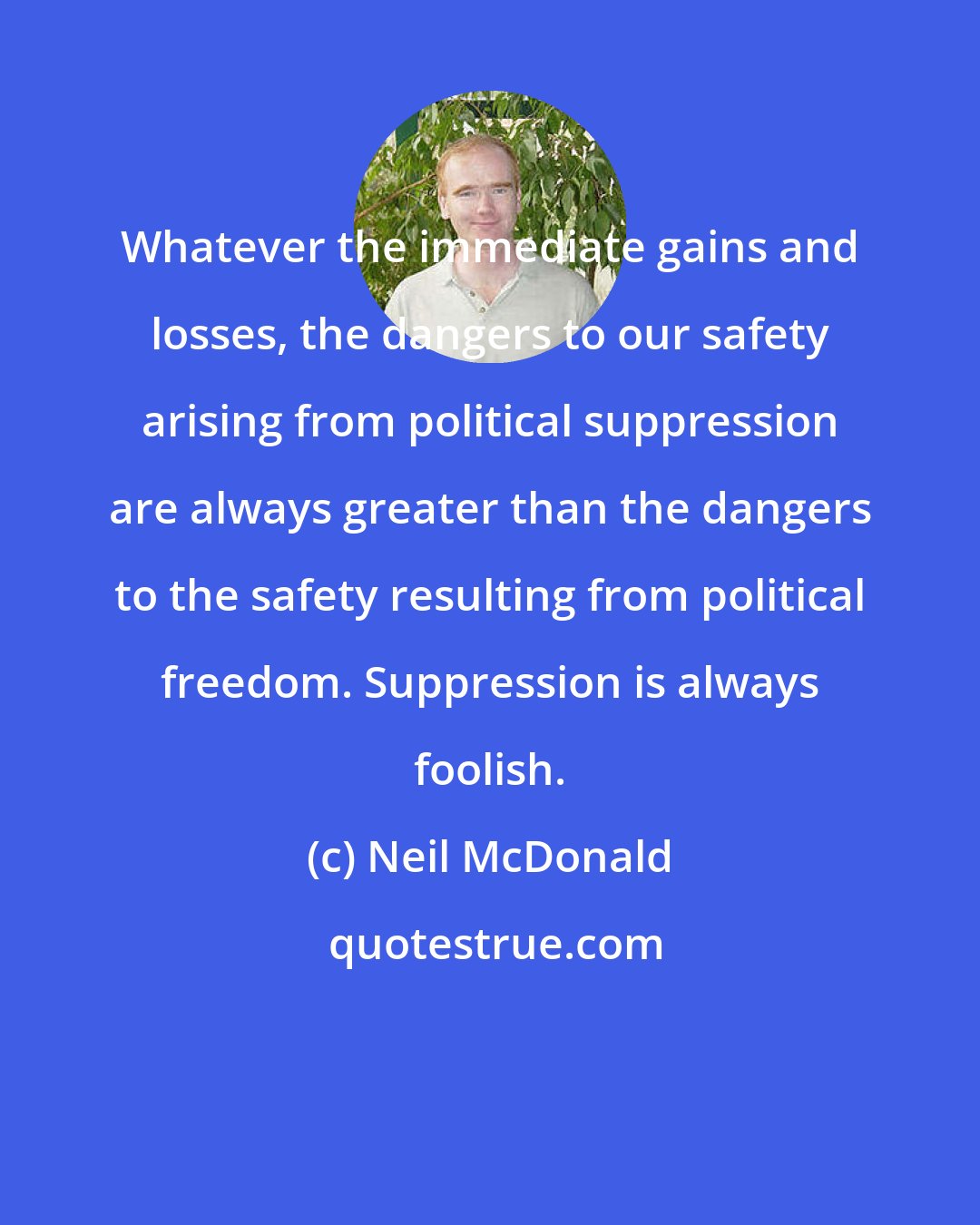 Neil McDonald: Whatever the immediate gains and losses, the dangers to our safety arising from political suppression are always greater than the dangers to the safety resulting from political freedom. Suppression is always foolish.