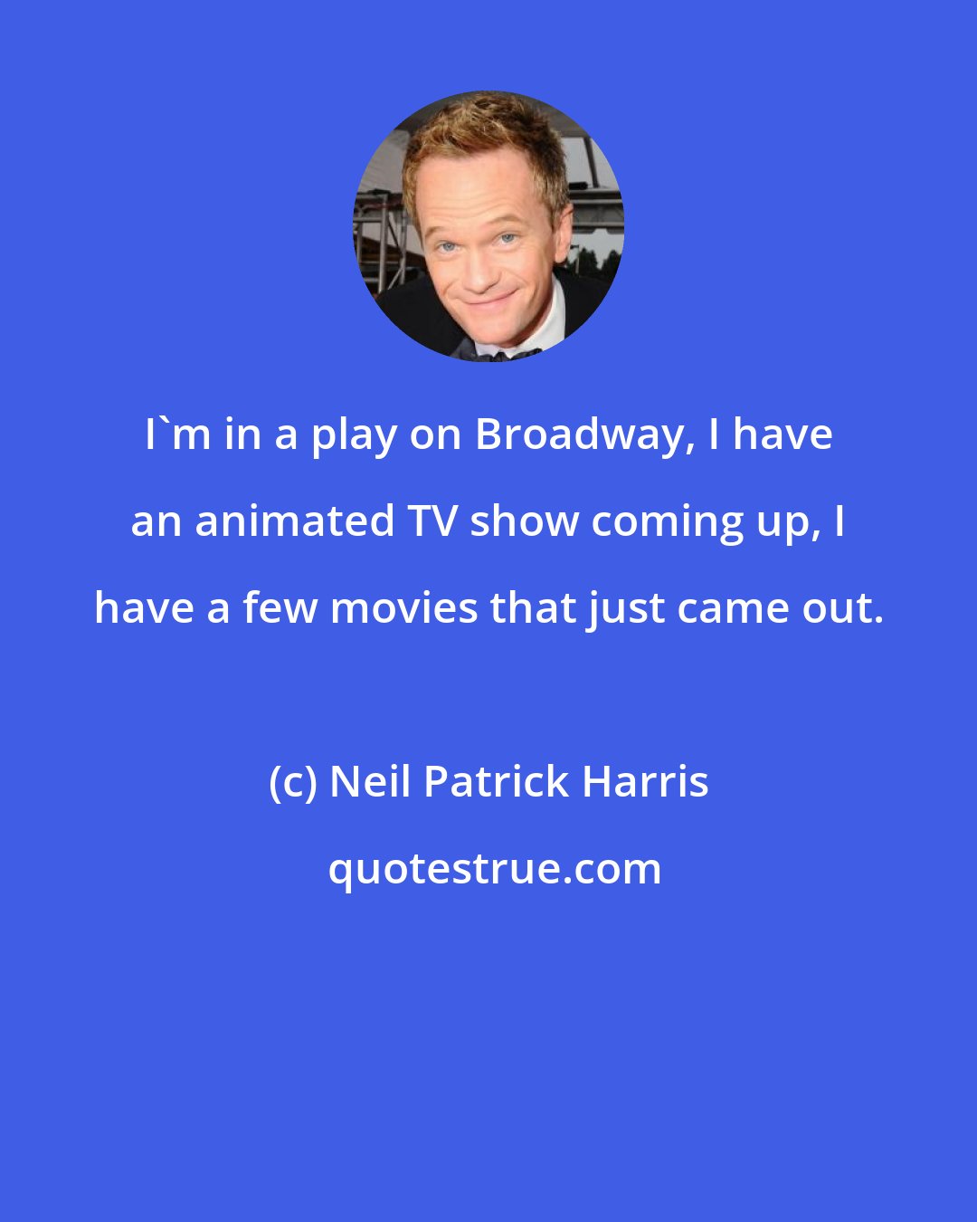 Neil Patrick Harris: I'm in a play on Broadway, I have an animated TV show coming up, I have a few movies that just came out.