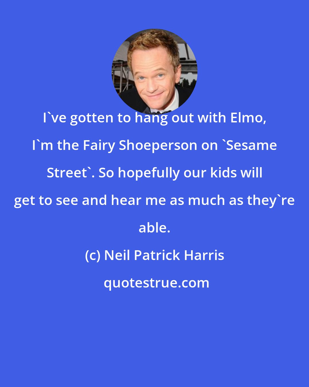 Neil Patrick Harris: I've gotten to hang out with Elmo, I'm the Fairy Shoeperson on 'Sesame Street'. So hopefully our kids will get to see and hear me as much as they're able.