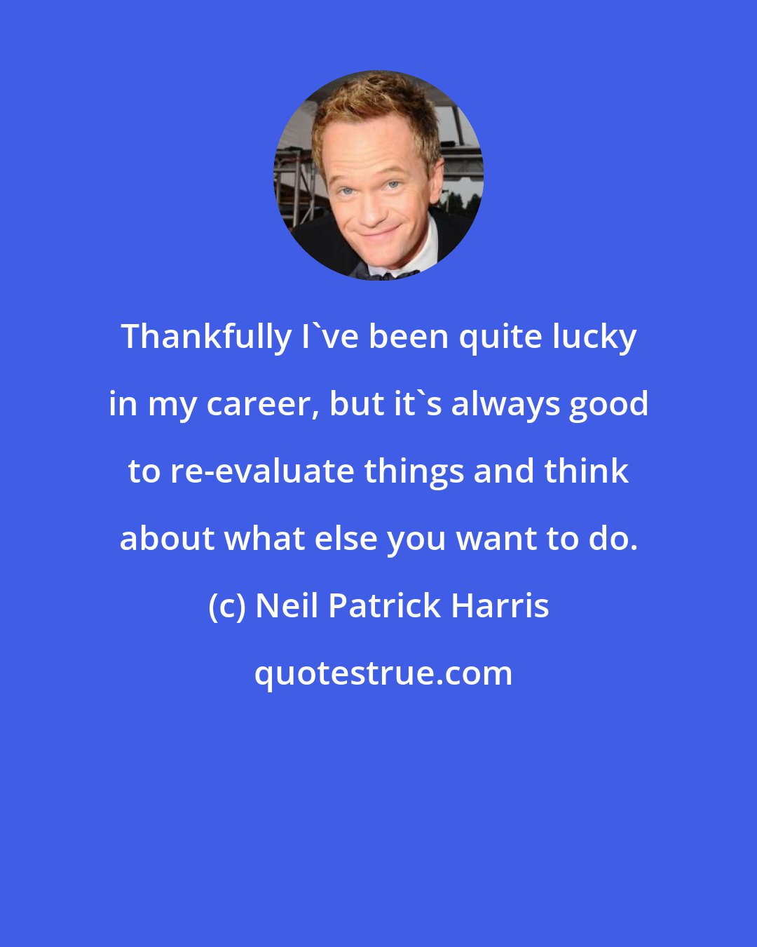 Neil Patrick Harris: Thankfully I've been quite lucky in my career, but it's always good to re-evaluate things and think about what else you want to do.