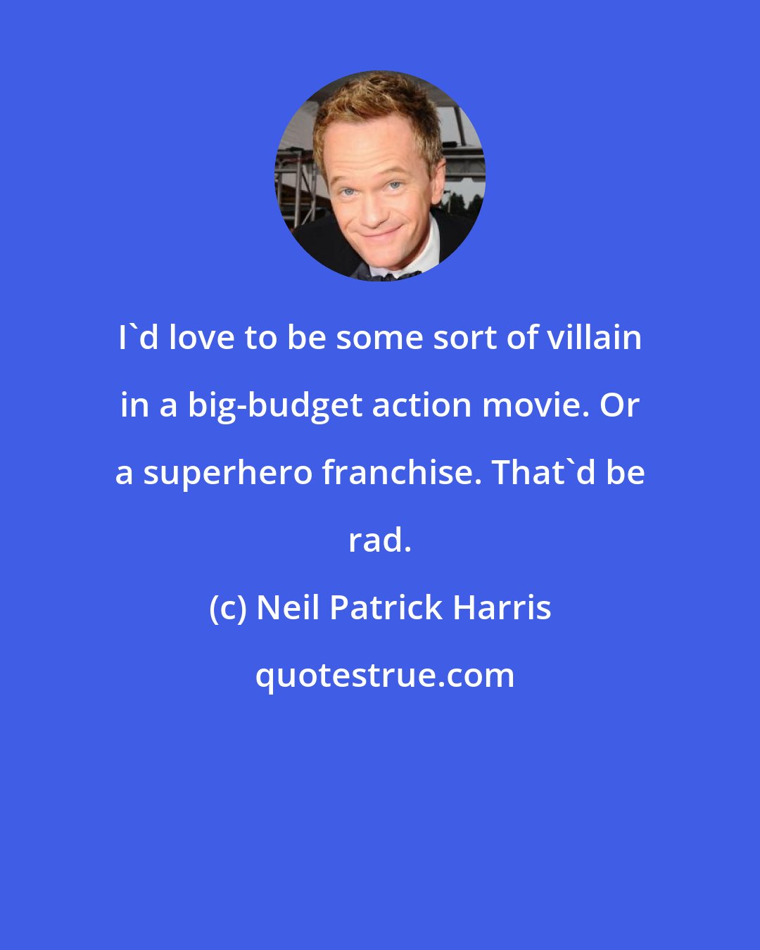 Neil Patrick Harris: I'd love to be some sort of villain in a big-budget action movie. Or a superhero franchise. That'd be rad.