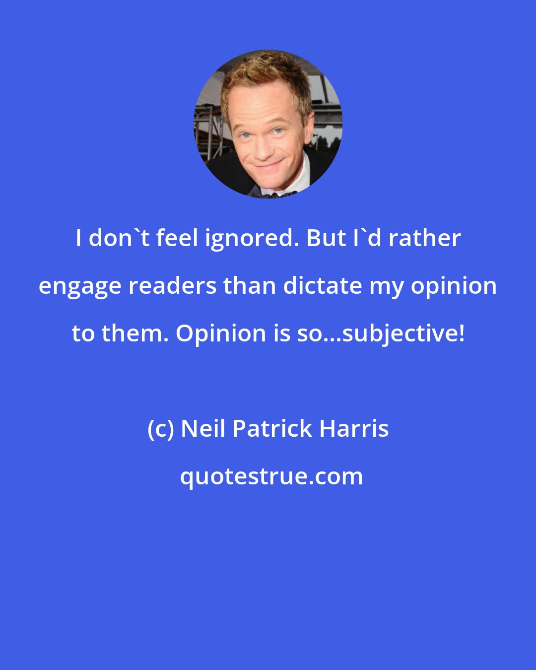 Neil Patrick Harris: I don't feel ignored. But I'd rather engage readers than dictate my opinion to them. Opinion is so...subjective!