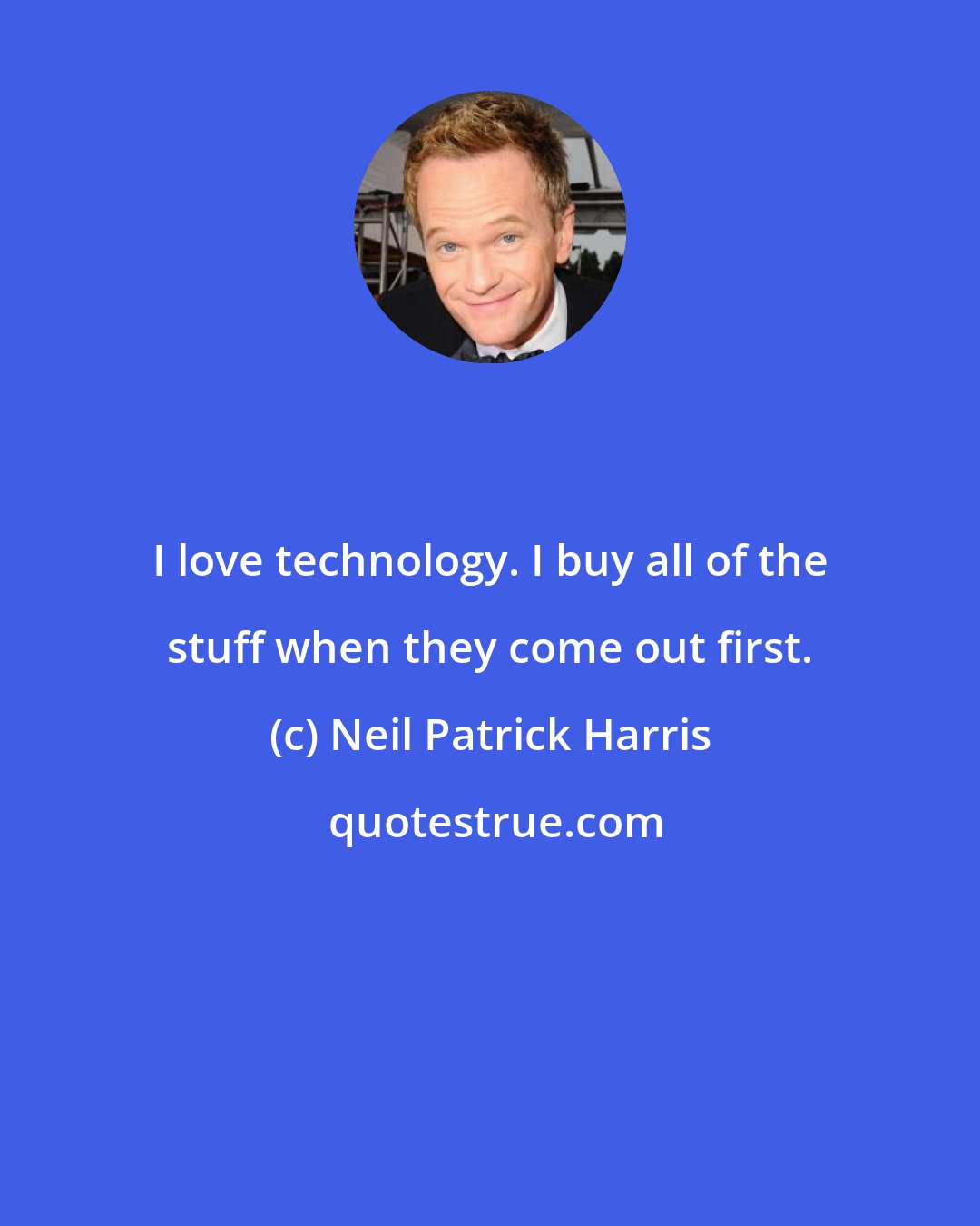 Neil Patrick Harris: I love technology. I buy all of the stuff when they come out first.